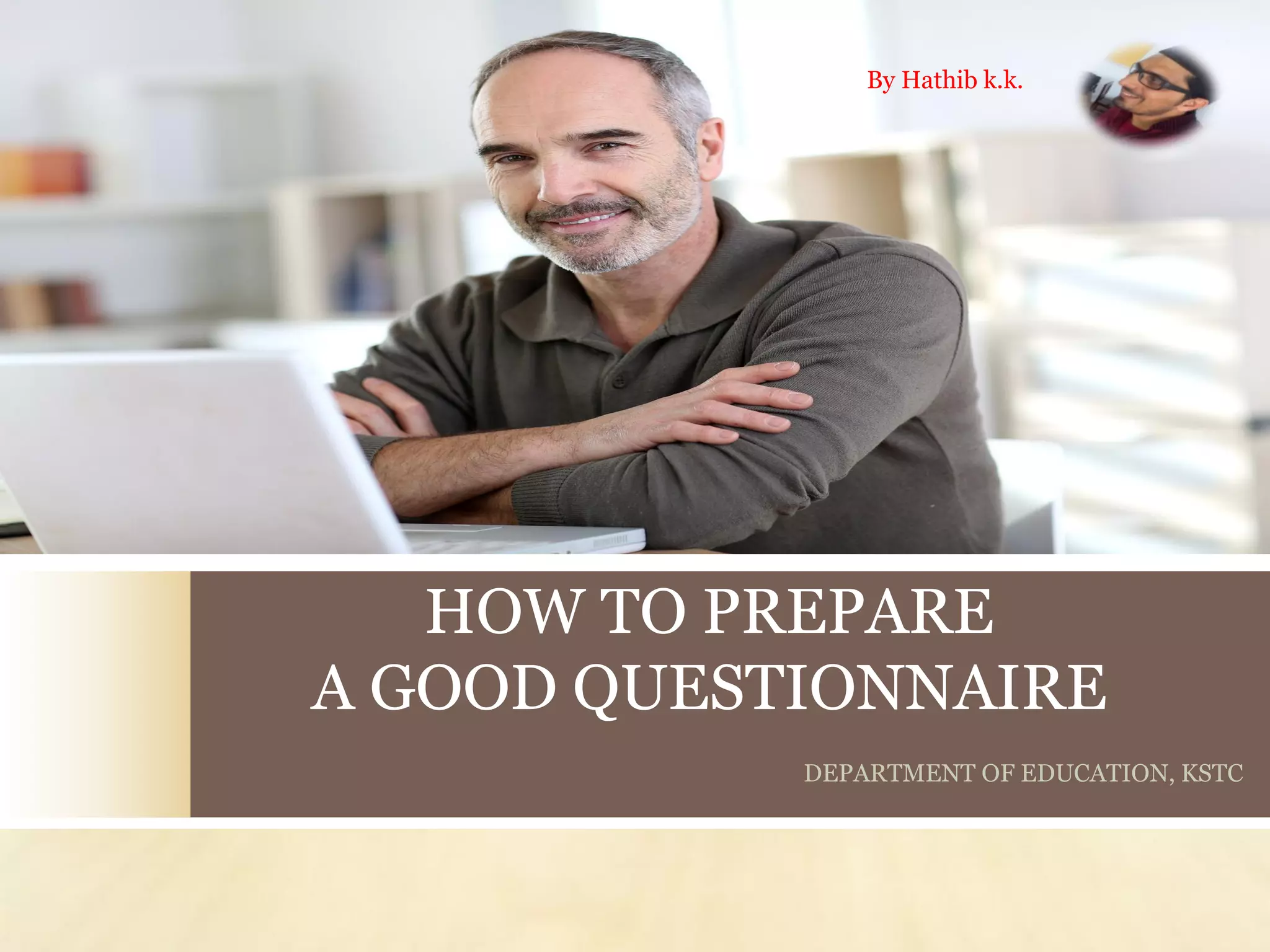 HOW TO PREPARE
A GOOD QUESTIONNAIRE
DEPARTMENT OF EDUCATION, KSTC
By Hathib k.k.