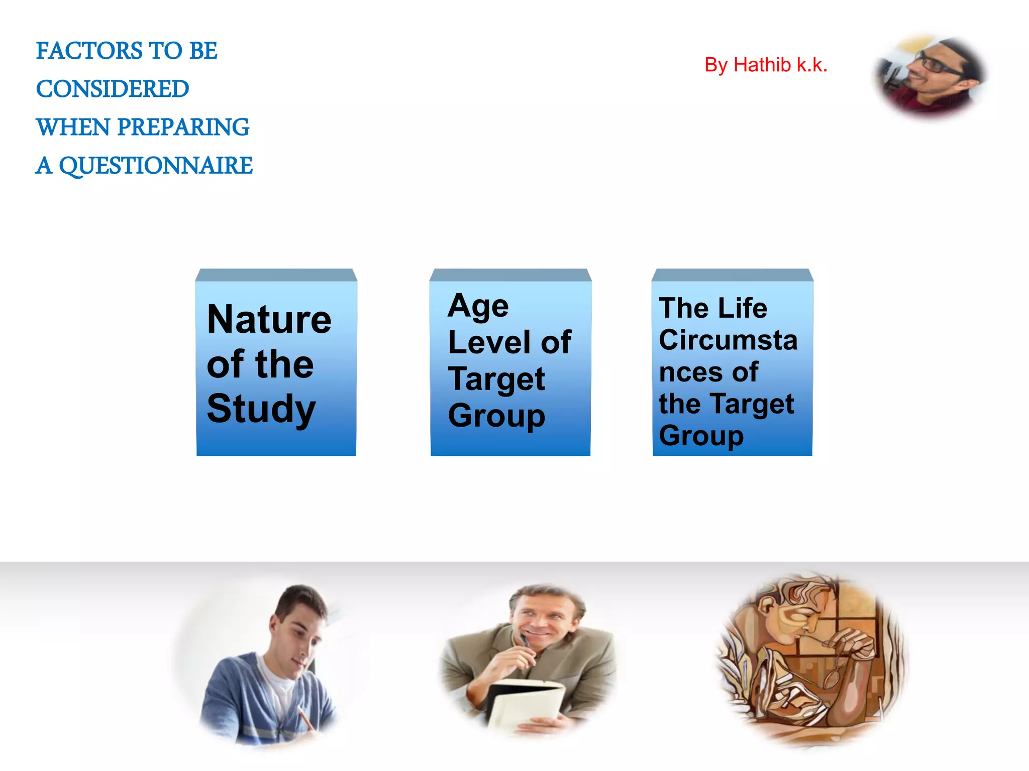 Nature
of the
Study
Age
Level of
Target
Group
The Life
Circumsta
nces of
the Target
Group
FACTORS TO BE
CONSIDERED
WHEN PREPARING
A QUESTIONNAIRE
By Hathib k.k.