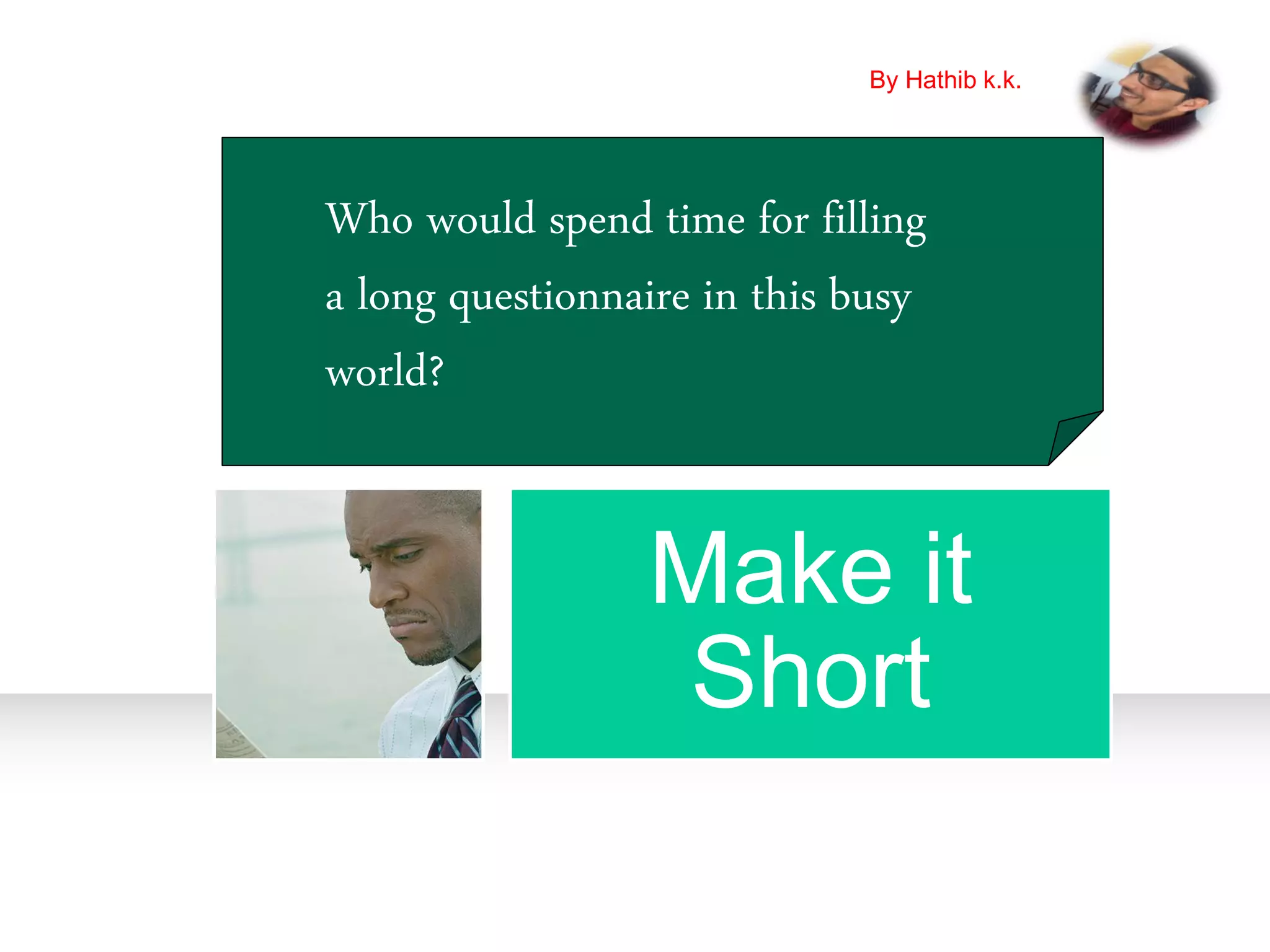 Make it
Short
Who would spend time for filling
a long questionnaire in this busy
world?
By Hathib k.k.