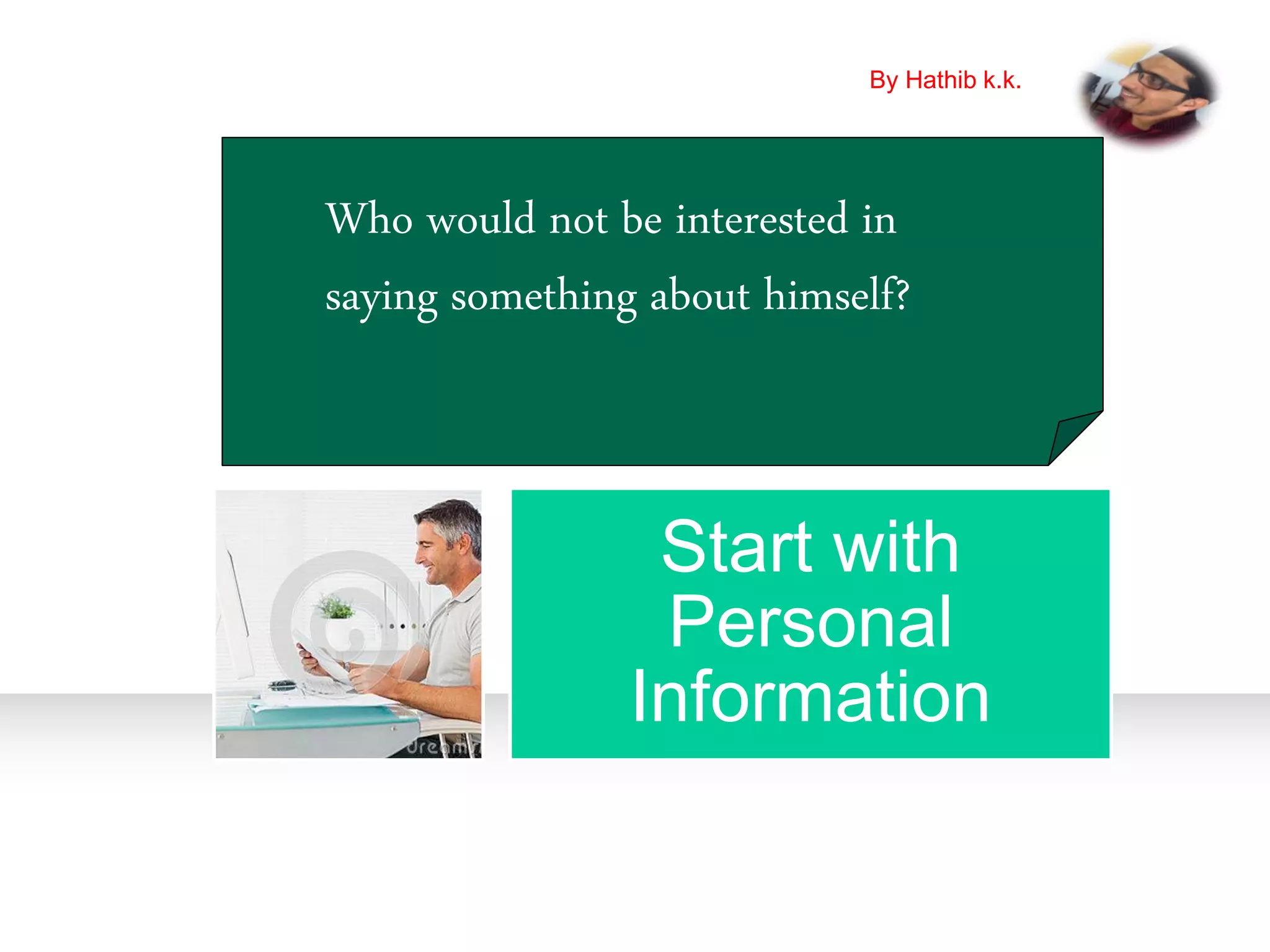 Start with
Personal
Information
Who would not be interested in
saying something about himself?
By Hathib k.k.