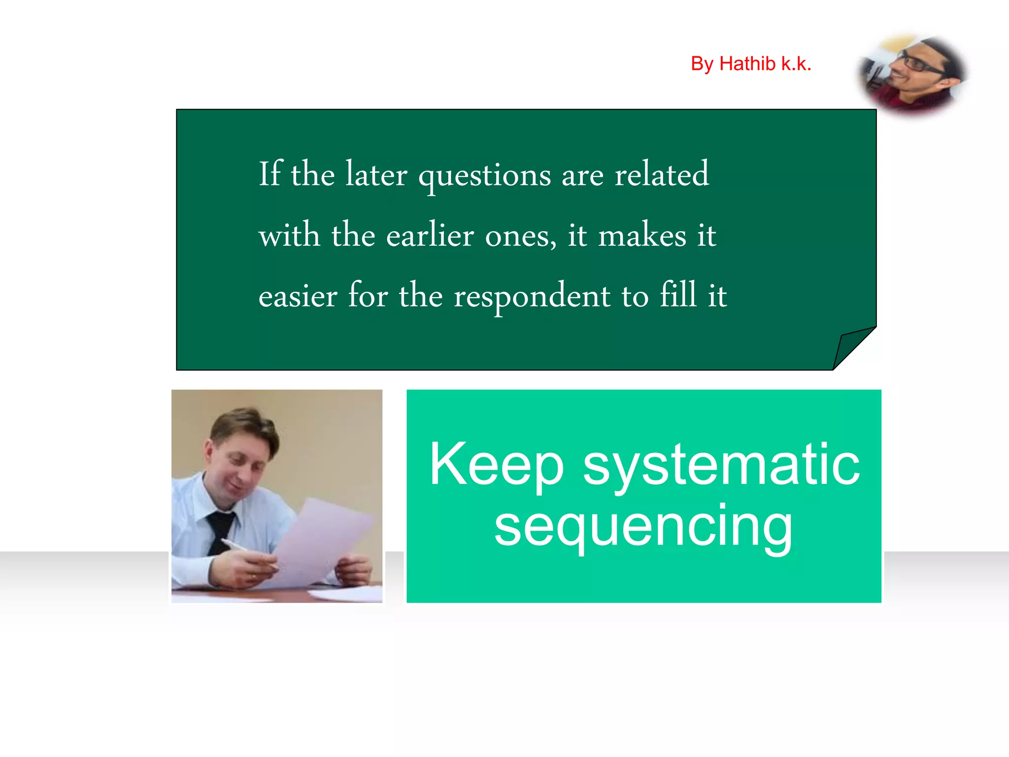 Keep systematic
sequencing
If the later questions are related
with the earlier ones, it makes it
easier for the respondent to fill it
By Hathib k.k.
