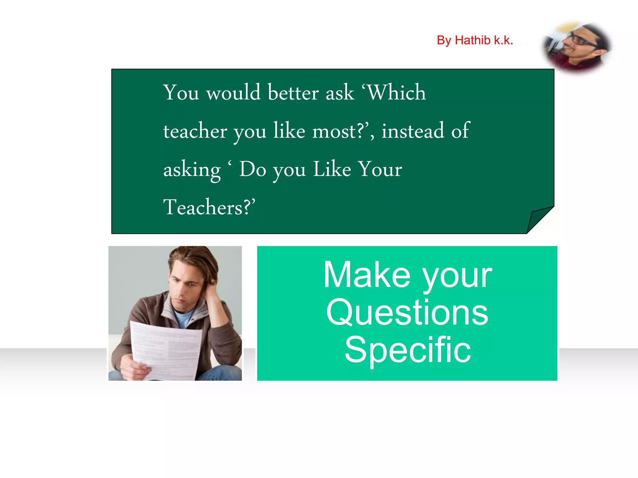 Make your
Questions
Specific
You would better ask ‘Which
teacher you like most?’, instead of
asking ‘ Do you Like Your
Teachers?’
By Hathib k.k.