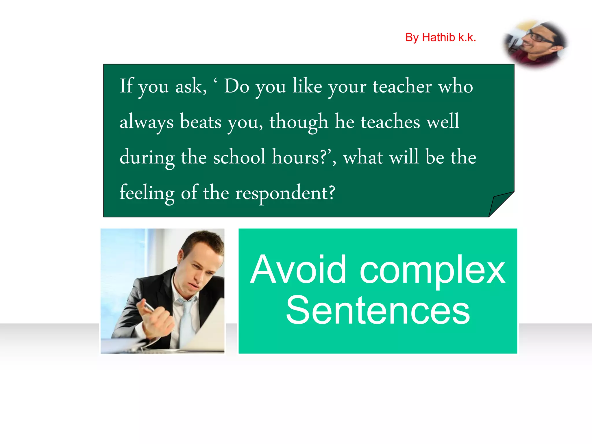 Avoid complex
Sentences
If you ask, ‘ Do you like your teacher who
always beats you, though he teaches well
during the school hours?’, what will be the
feeling of the respondent?
By Hathib k.k.