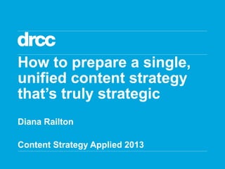 How to prepare a single,
unified content strategy
that’s truly strategic
Diana Railton
Content Strategy Applied 2013

 