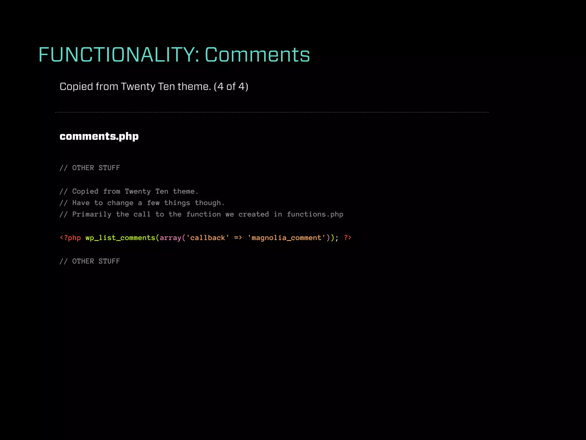 FUNCTIONALITY: Comments
 Copied from Twenty Ten theme. (4 of 4)



 comments.php

 // OTHER STUFF

 // Copied from Twenty Ten theme.
 // Have to change a few things though.
 // Primarily the call to the function we created in functions.php

 <?php wp_list_comments(array('callback' => 'magnolia_comment')); ?>

 // OTHER STUFF
 