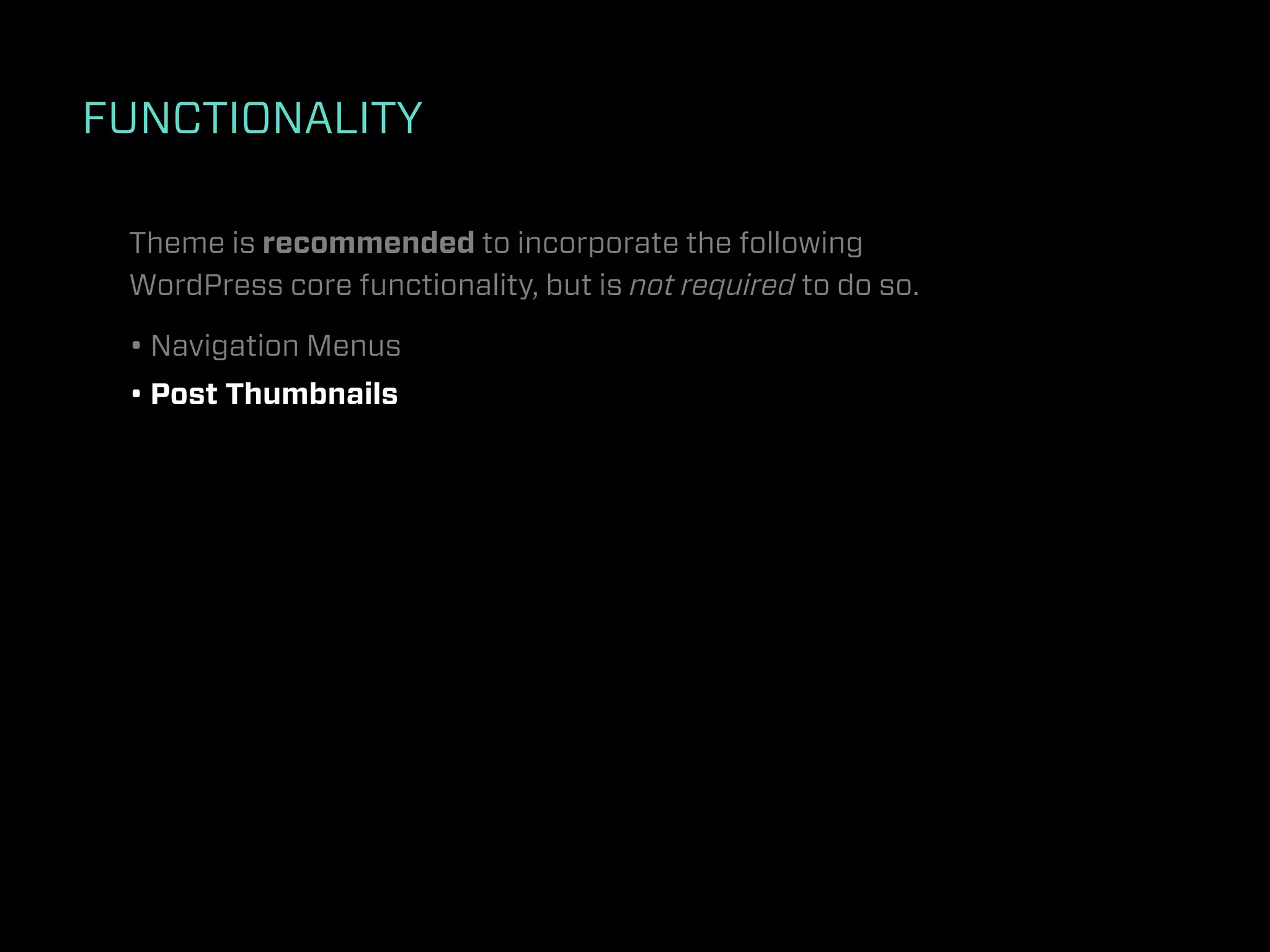 FUNCTIONALITY

 Theme is recommended to incorporate the following
 WordPress core functionality, but is not required to do so.

 • Navigation Menus
 • Post Thumbnails
 