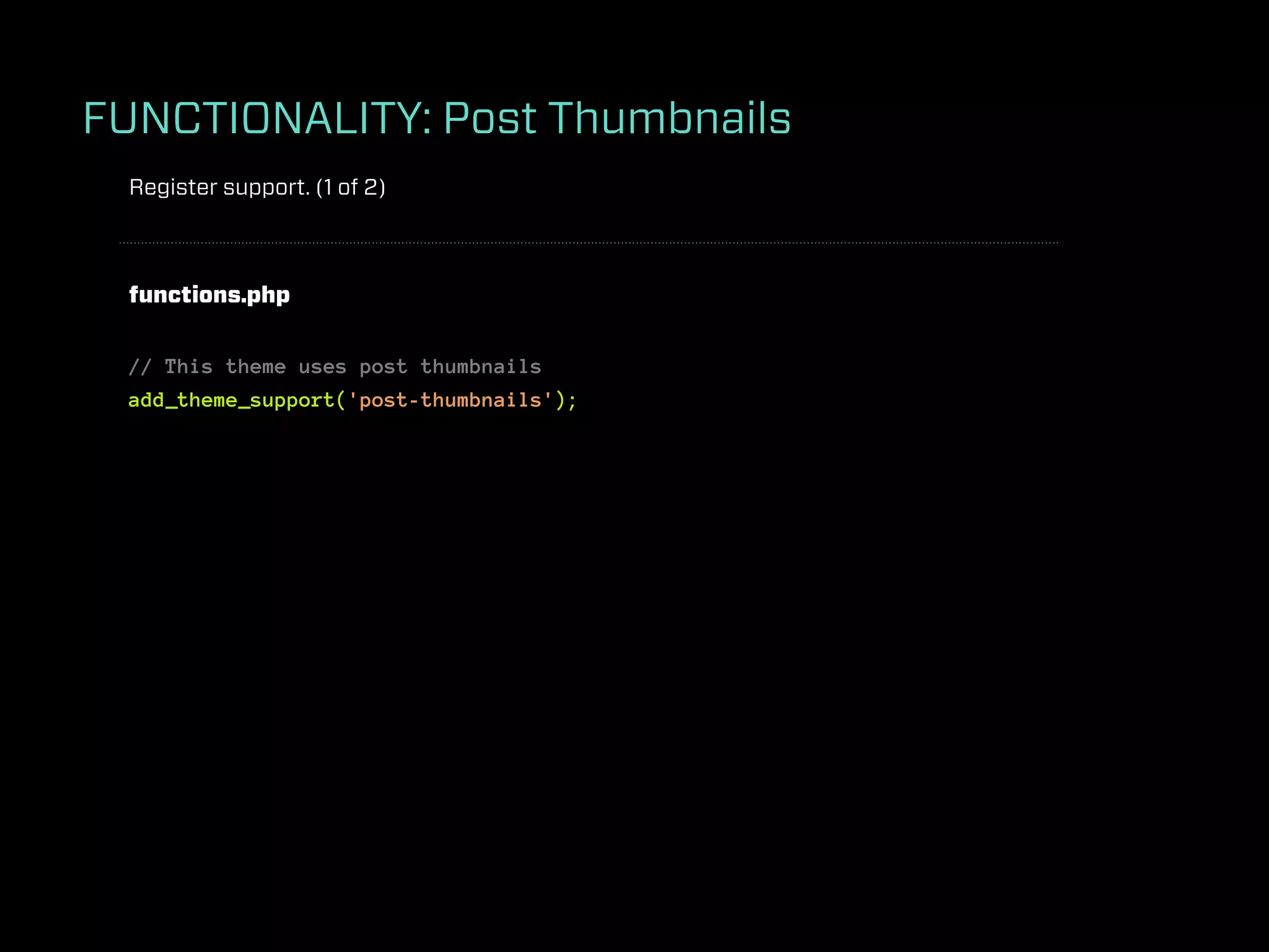 FUNCTIONALITY: Post Thumbnails
 Register support. (1 of 2)



 functions.php


 // This theme uses post thumbnails
 add_theme_support('post-thumbnails');
 