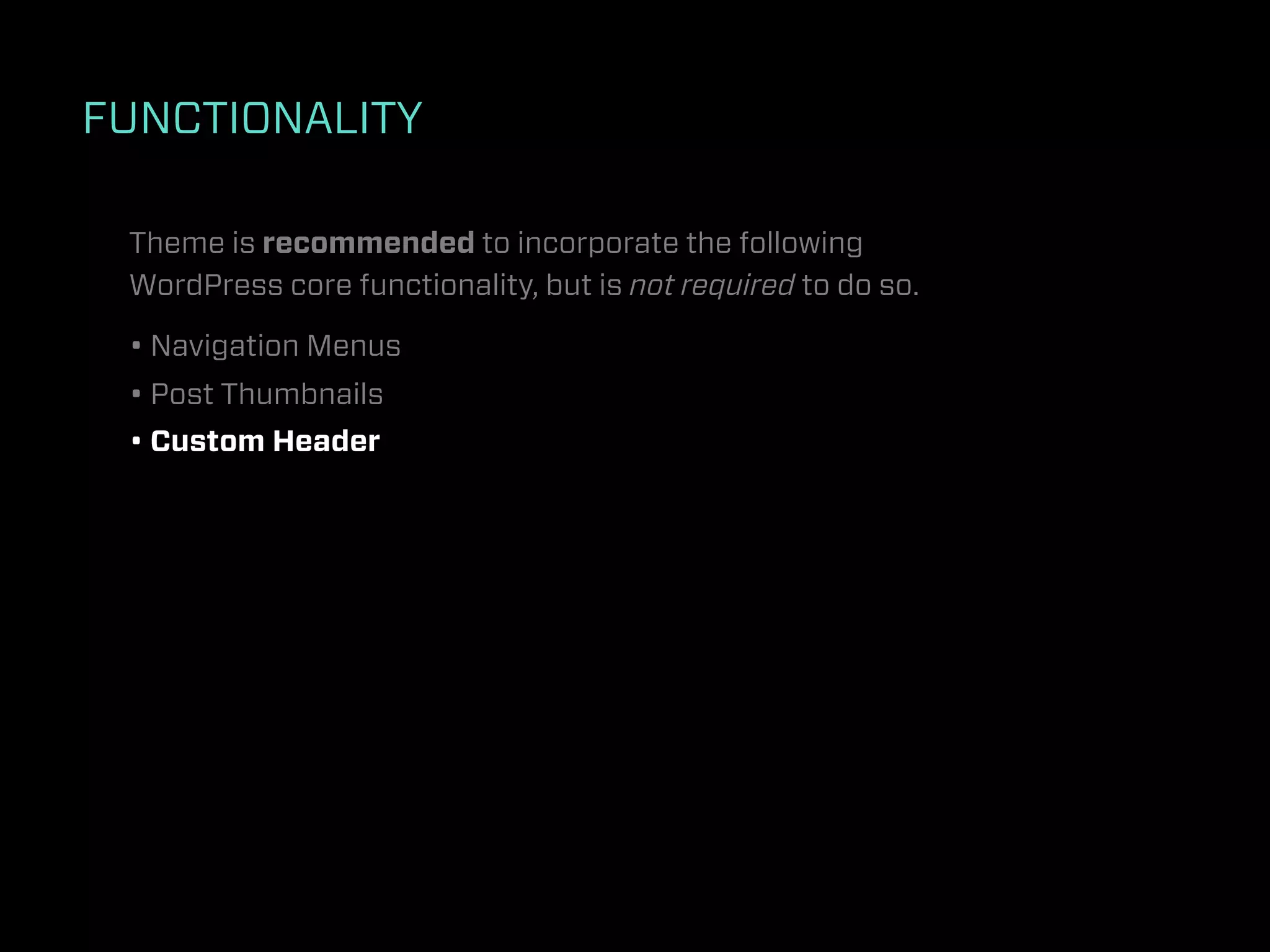 FUNCTIONALITY

 Theme is recommended to incorporate the following
 WordPress core functionality, but is not required to do so.

 • Navigation Menus
 • Post Thumbnails
 • Custom Header
 