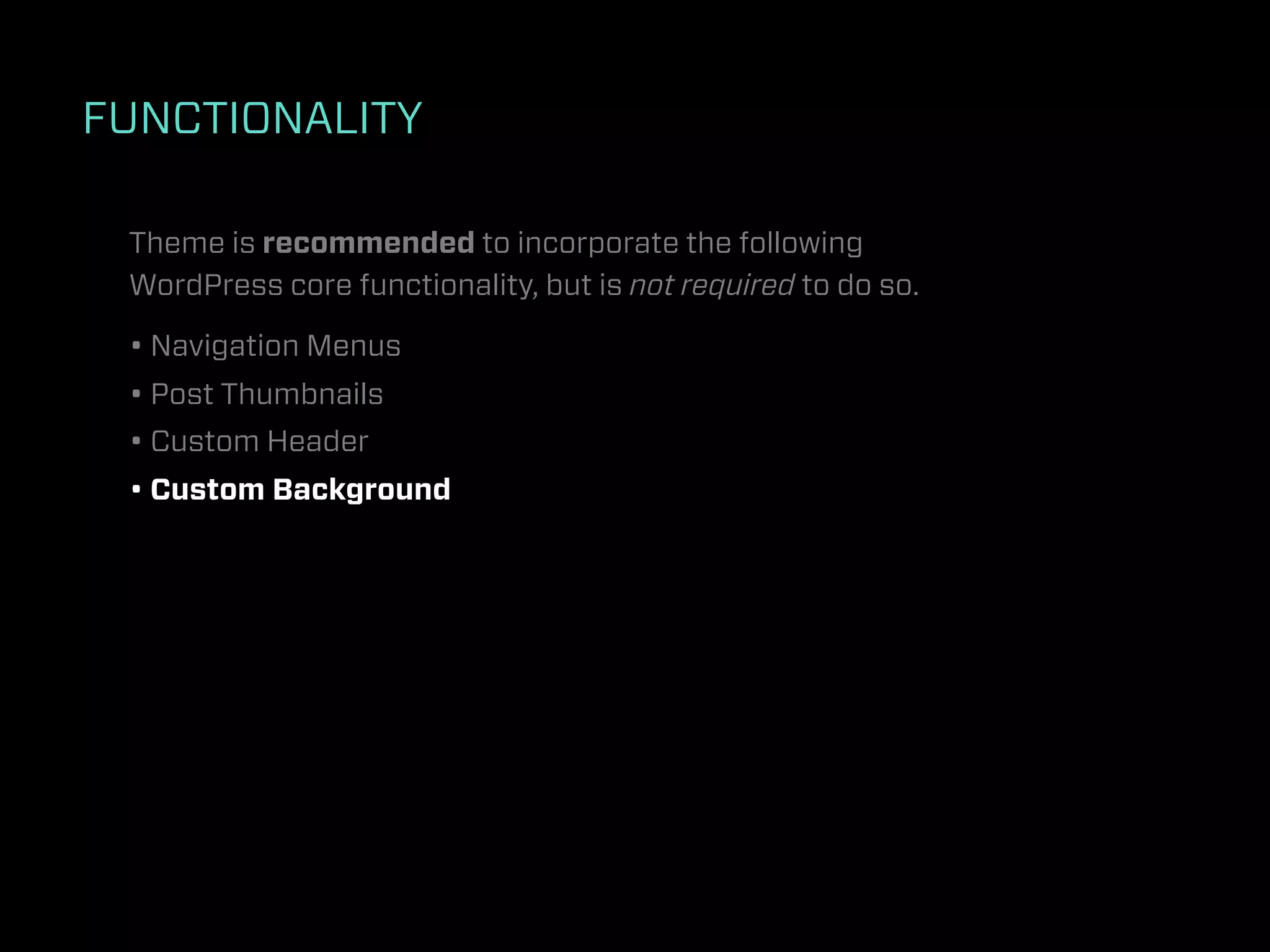 FUNCTIONALITY

 Theme is recommended to incorporate the following
 WordPress core functionality, but is not required to do so.

 • Navigation Menus
 • Post Thumbnails
 • Custom Header
 • Custom Background
 