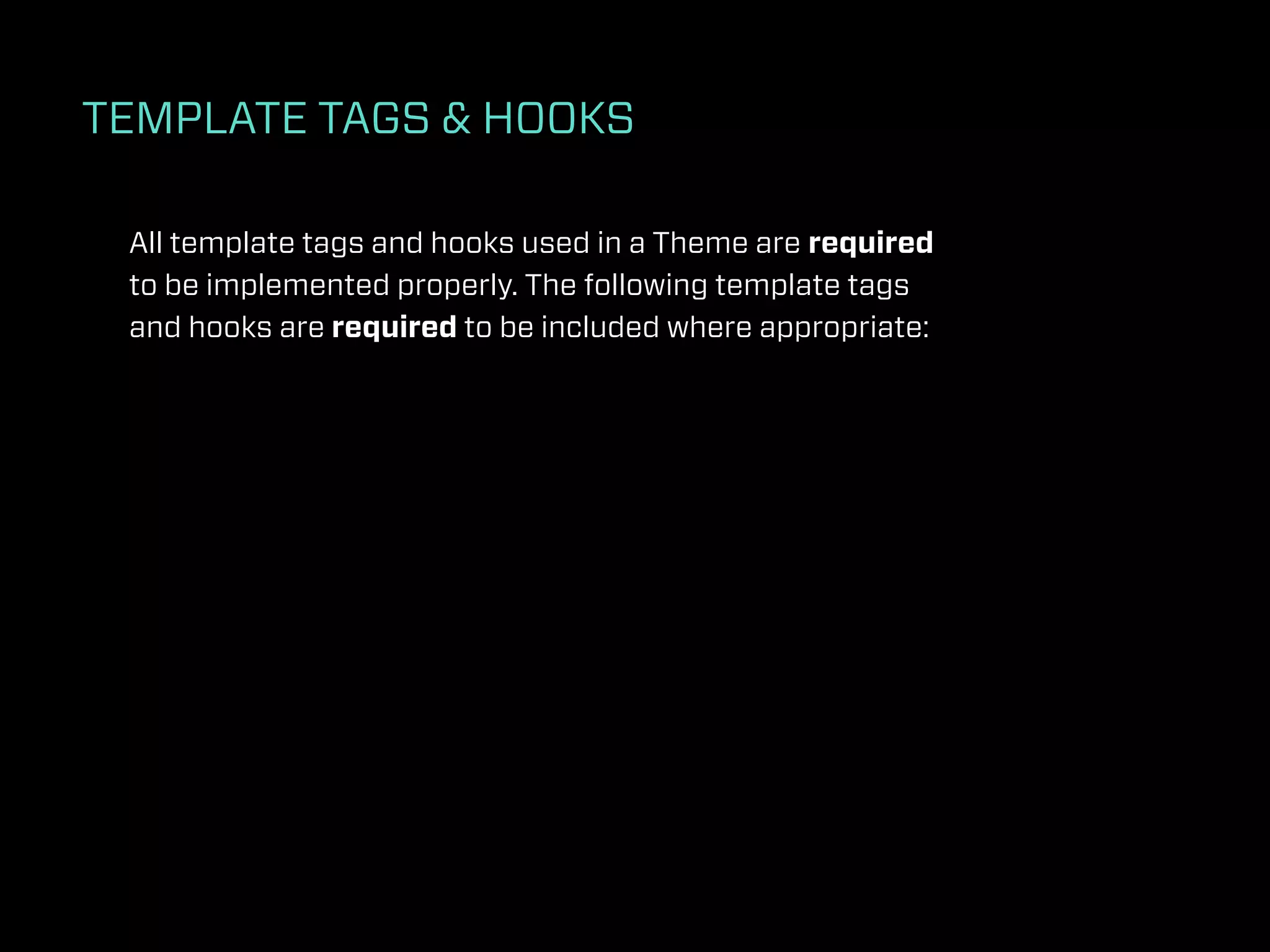 TEMPLATE TAGS & HOOKS

 All template tags and hooks used in a Theme are required
 to be implemented properly. The following template tags
 and hooks are required to be included where appropriate:
 
