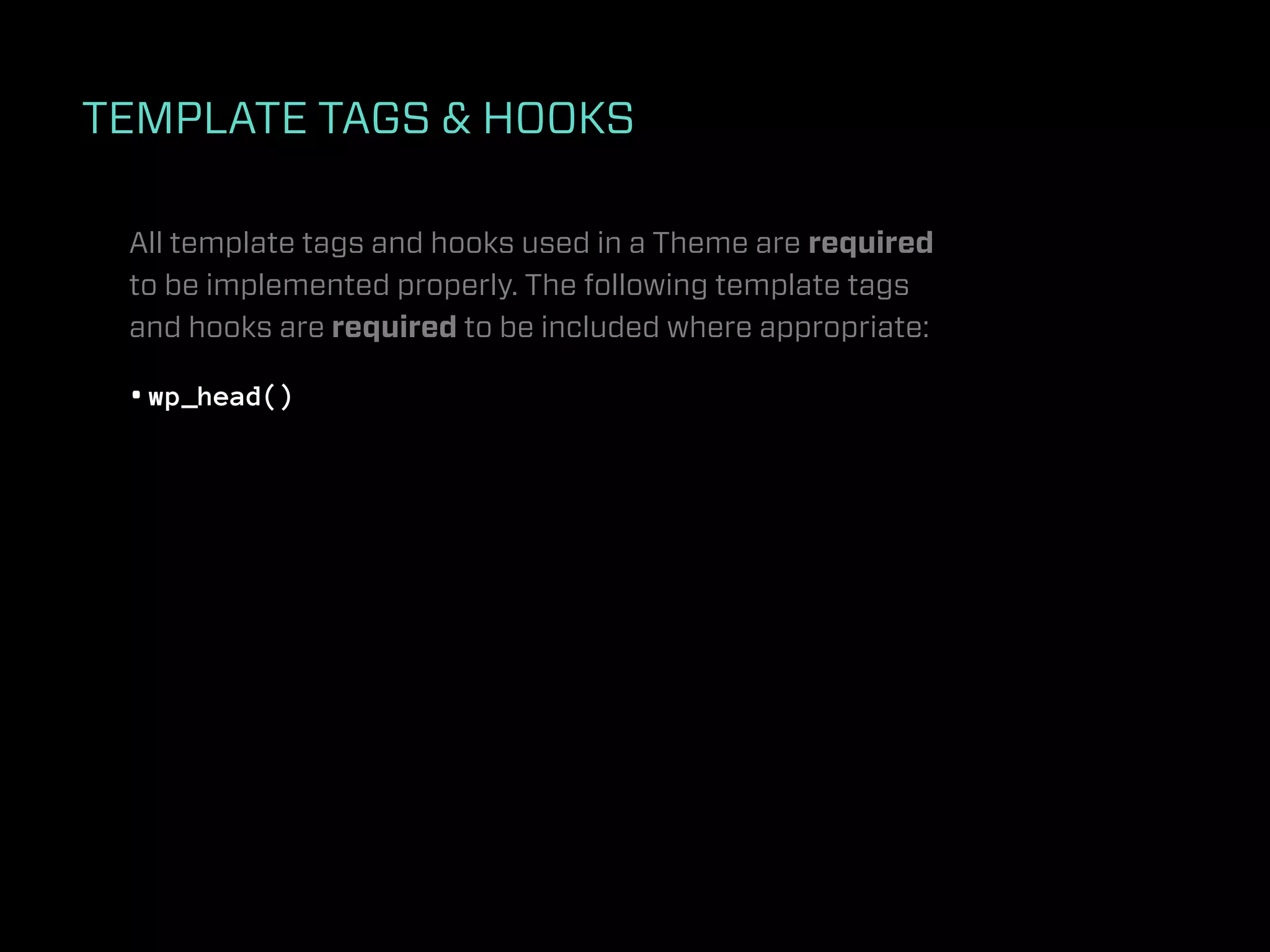 TEMPLATE TAGS & HOOKS

 All template tags and hooks used in a Theme are required
 to be implemented properly. The following template tags
 and hooks are required to be included where appropriate:

 • wp_head()
 