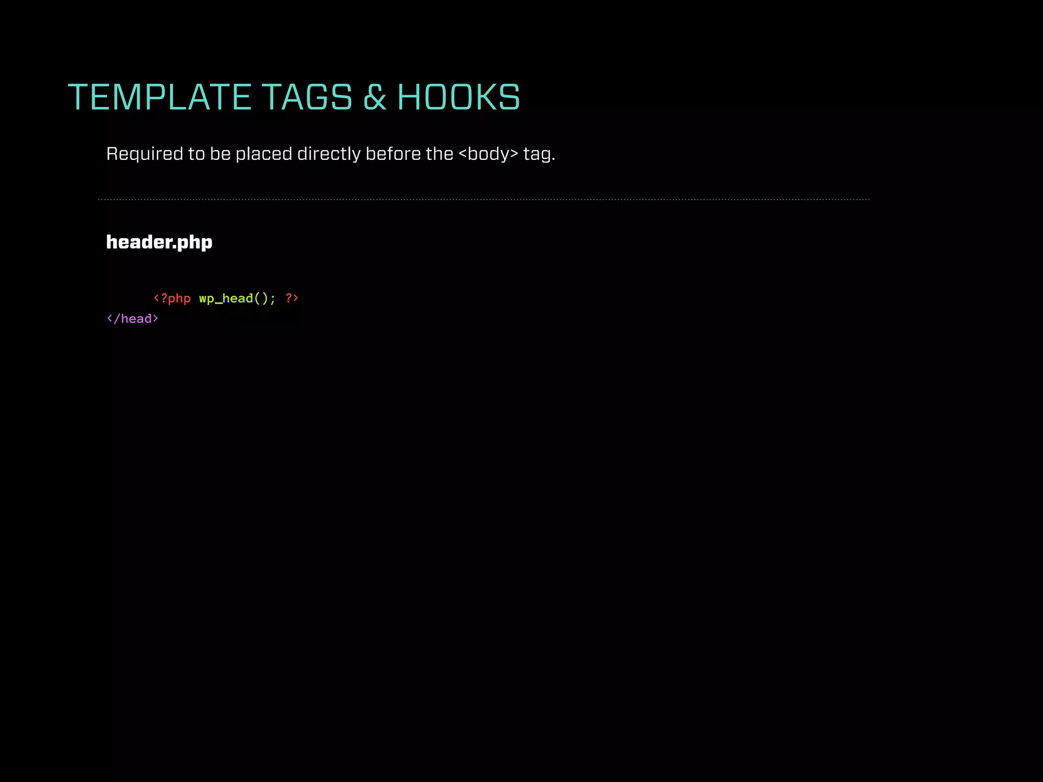 TEMPLATE TAGS & HOOKS
 Required to be placed directly before the <body> tag.



 header.php

       <?php wp_head(); ?>
 </head>
 