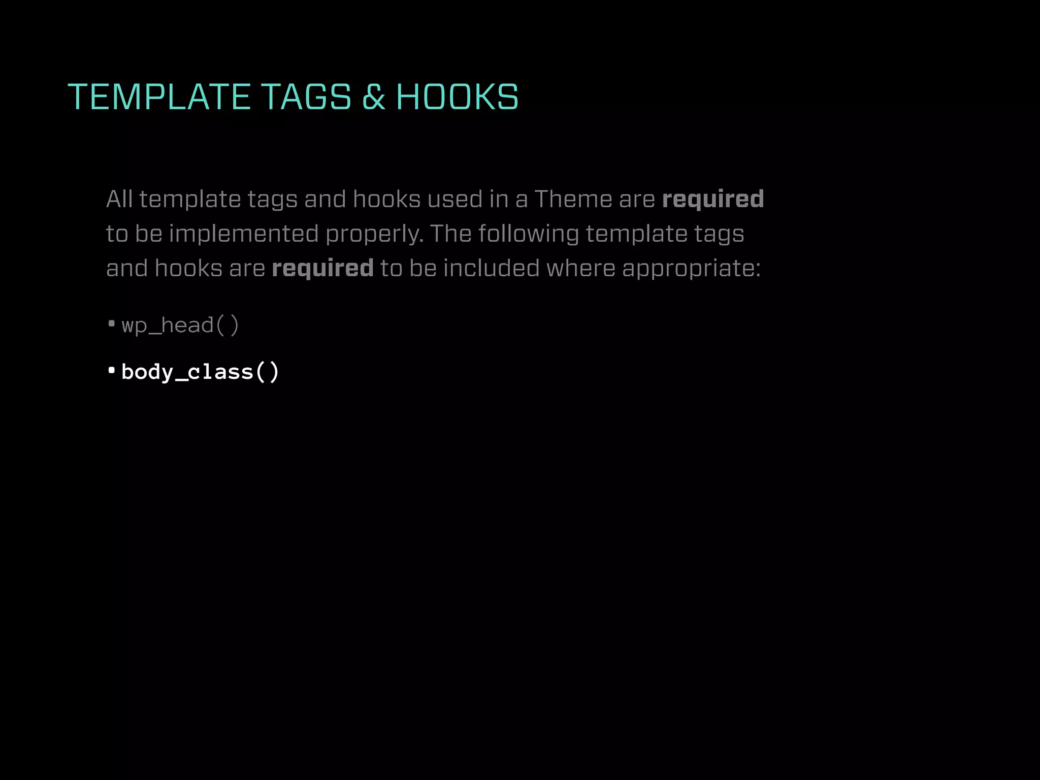 TEMPLATE TAGS & HOOKS

 All template tags and hooks used in a Theme are required
 to be implemented properly. The following template tags
 and hooks are required to be included where appropriate:

 • wp_head()
 • body_class()
 