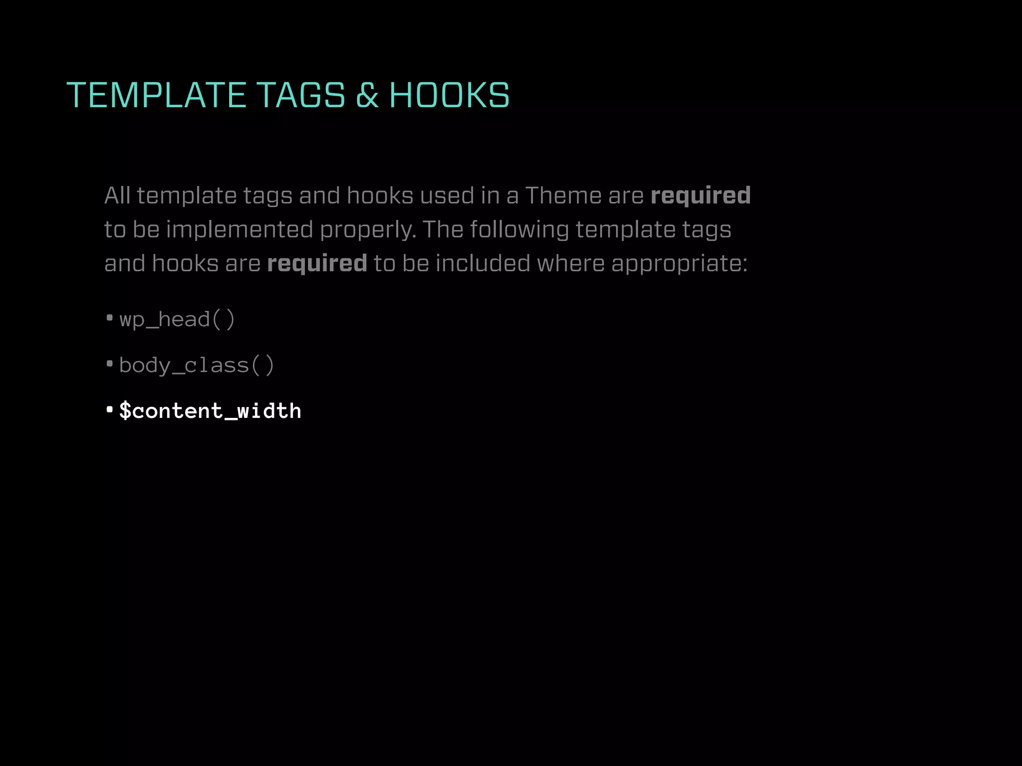 TEMPLATE TAGS & HOOKS

 All template tags and hooks used in a Theme are required
 to be implemented properly. The following template tags
 and hooks are required to be included where appropriate:

 • wp_head()
 • body_class()
 • $content_width
 