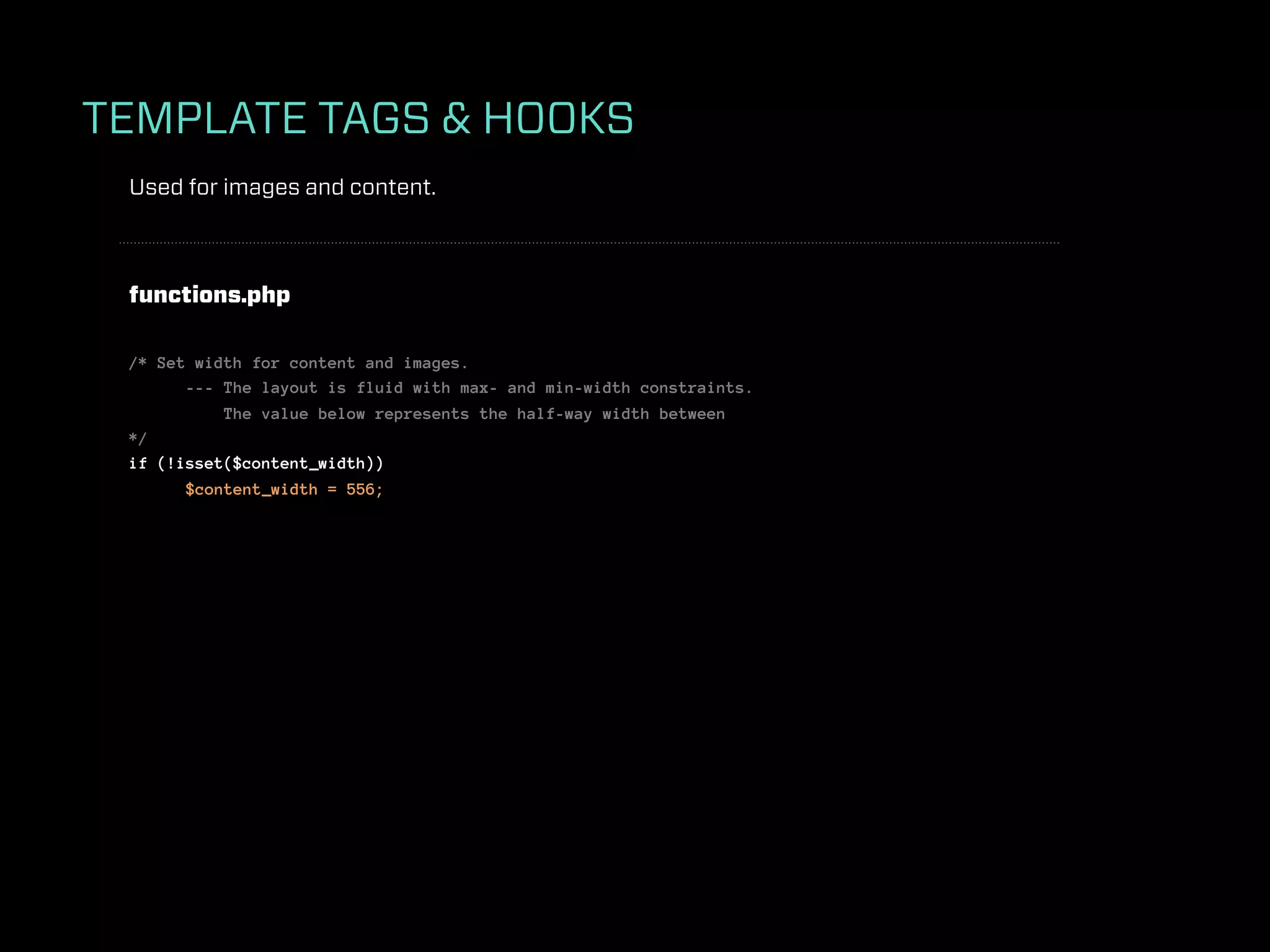 TEMPLATE TAGS & HOOKS
 Used for images and content.



 functions.php

 /* Set width for content and images.
       --- The layout is fluid with max- and min-width constraints.
           The value below represents the half-way width between
 */
 if (!isset($content_width))
       $content_width = 556;
 