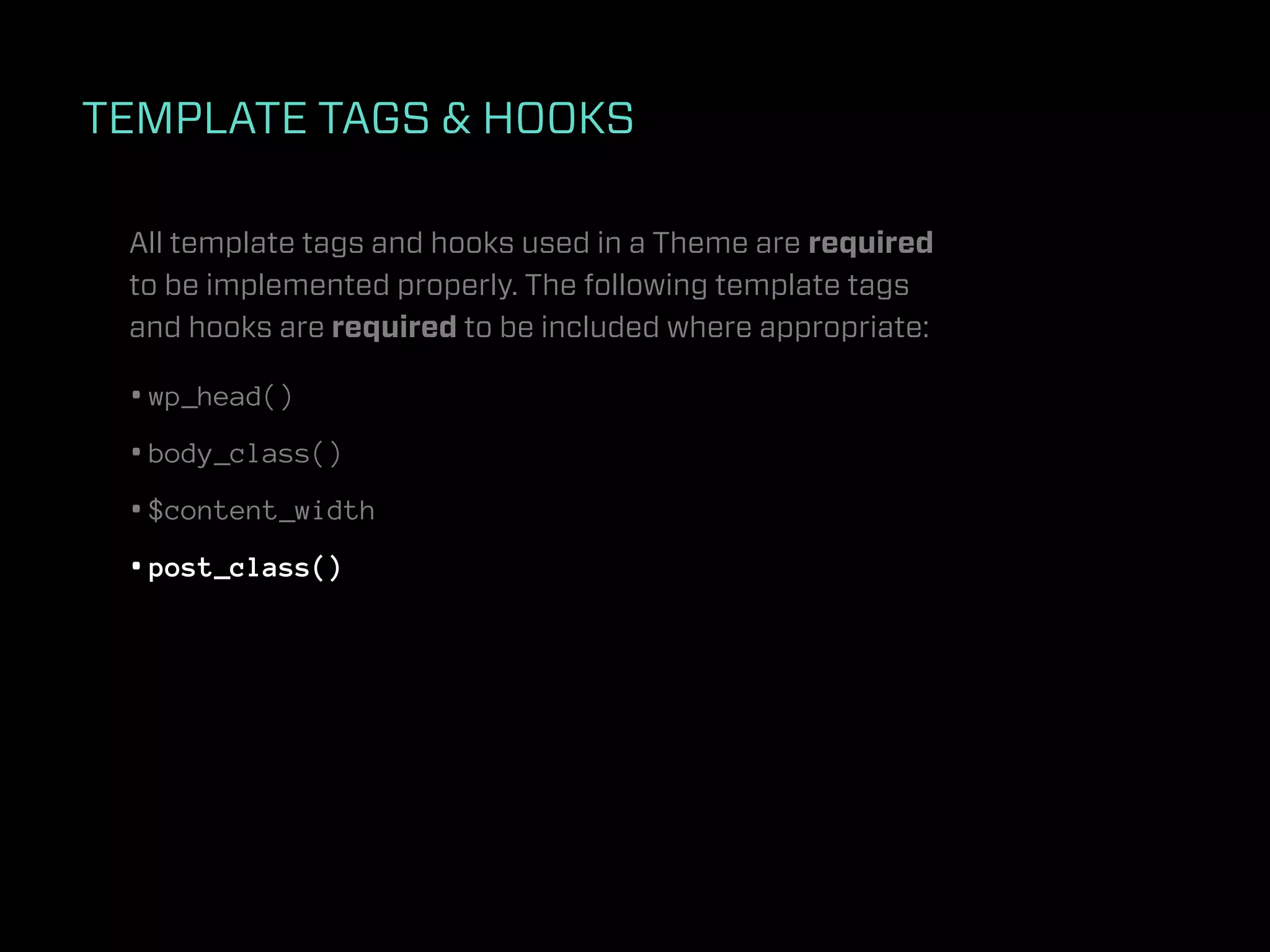 TEMPLATE TAGS & HOOKS

 All template tags and hooks used in a Theme are required
 to be implemented properly. The following template tags
 and hooks are required to be included where appropriate:

 • wp_head()
 • body_class()
 • $content_width
 • post_class()
 
