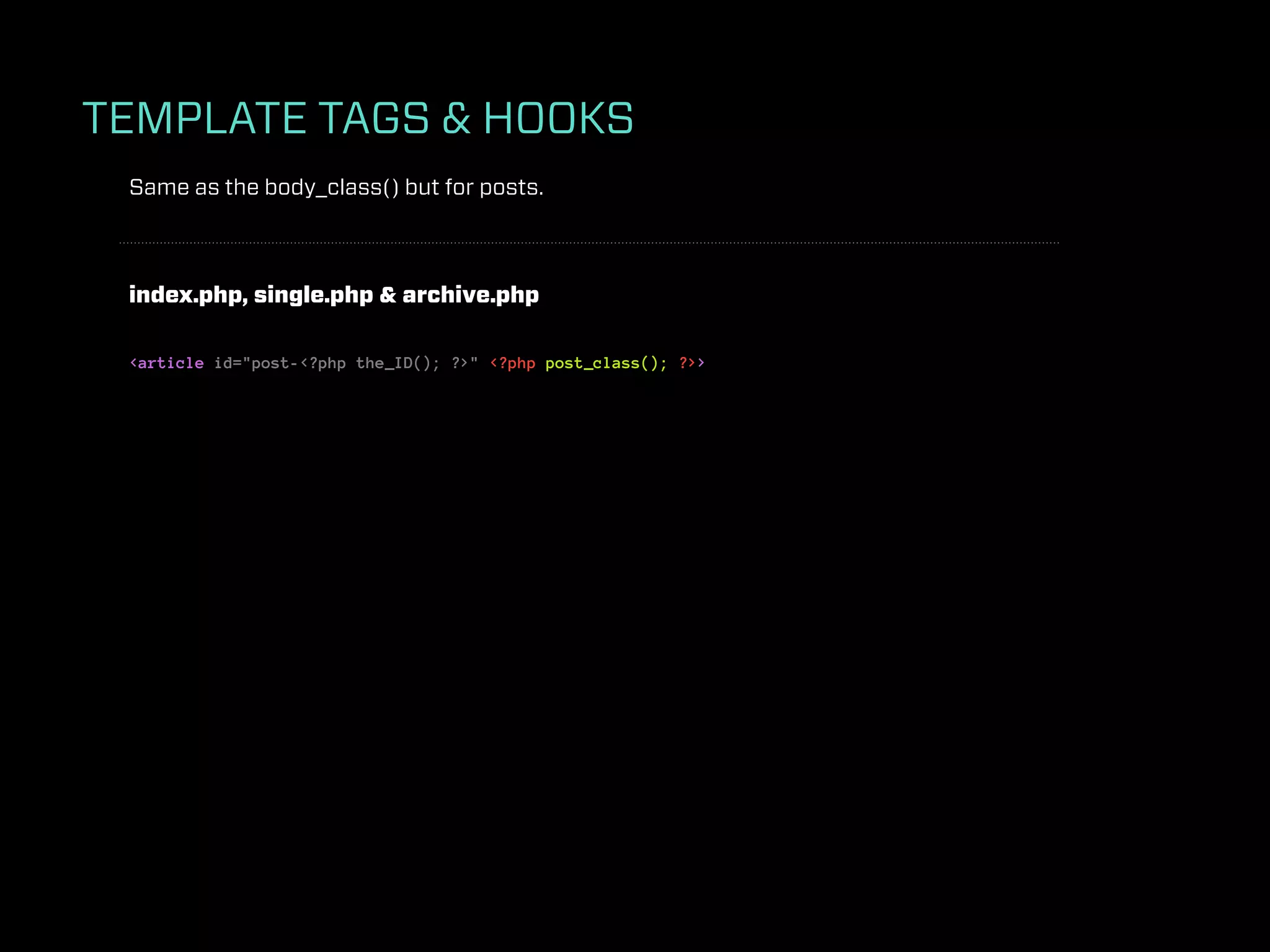 TEMPLATE TAGS & HOOKS
 Same as the body_class() but for posts.



 index.php, single.php & archive.php

 <article id="post-<?php the_ID(); ?>" <?php post_class(); ?>>
 