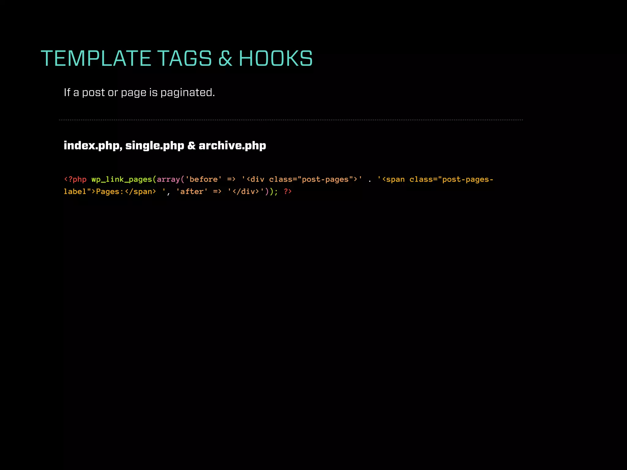 TEMPLATE TAGS & HOOKS
 If a post or page is paginated.



 index.php, single.php & archive.php

 <?php wp_link_pages(array('before' => '<div class="post-pages">' . '<span class="post-pages-
 label">Pages:</span> ', 'after' => '</div>')); ?>
 