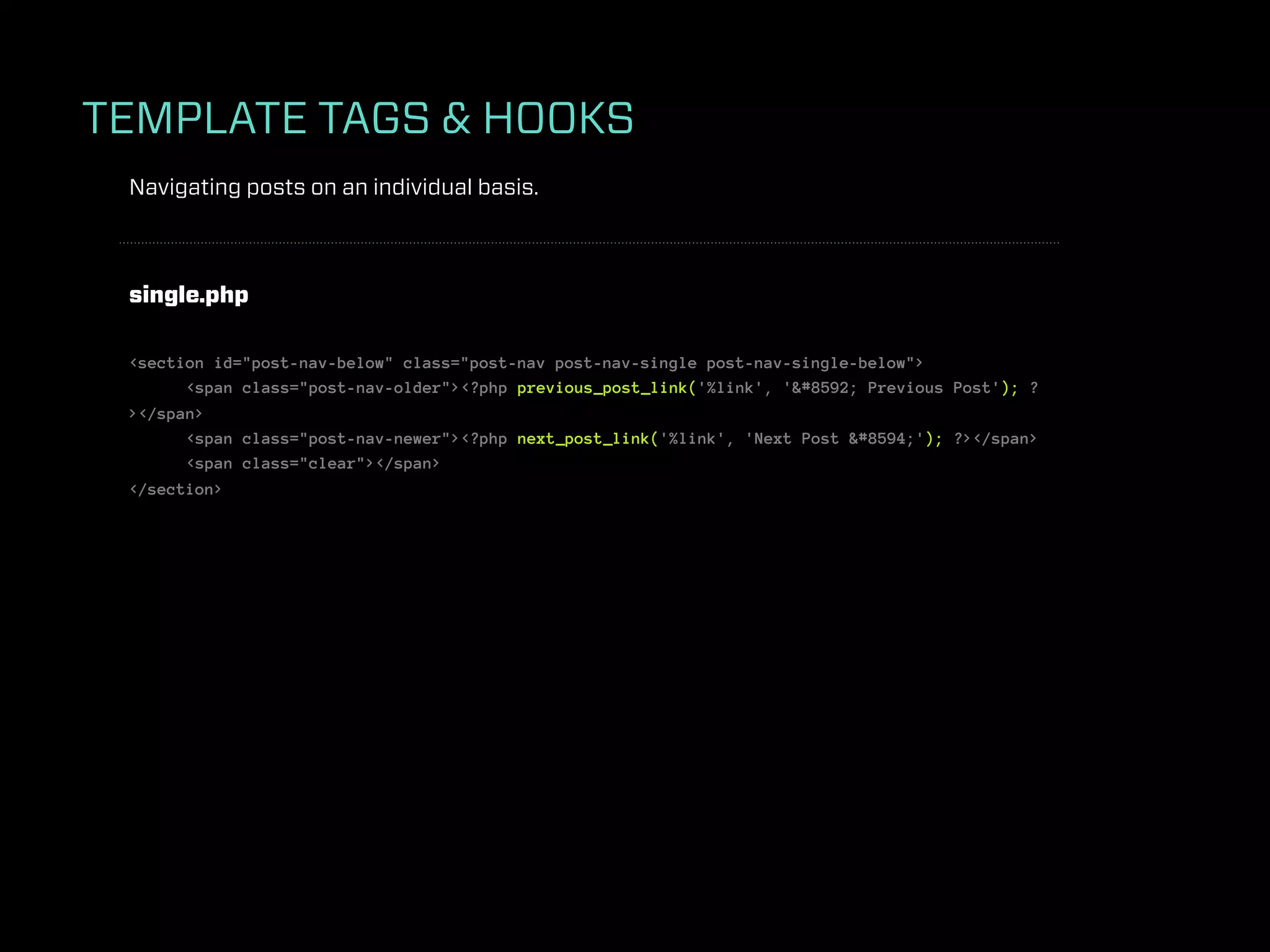 TEMPLATE TAGS & HOOKS
 Navigating posts on an individual basis.



 single.php

 <section id="post-nav-below" class="post-nav post-nav-single post-nav-single-below">
       <span class="post-nav-older"><?php previous_post_link('%link', '&#8592; Previous Post'); ?
 ></span>
       <span class="post-nav-newer"><?php next_post_link('%link', 'Next Post &#8594;'); ?></span>
       <span class="clear"></span>
 </section>
 