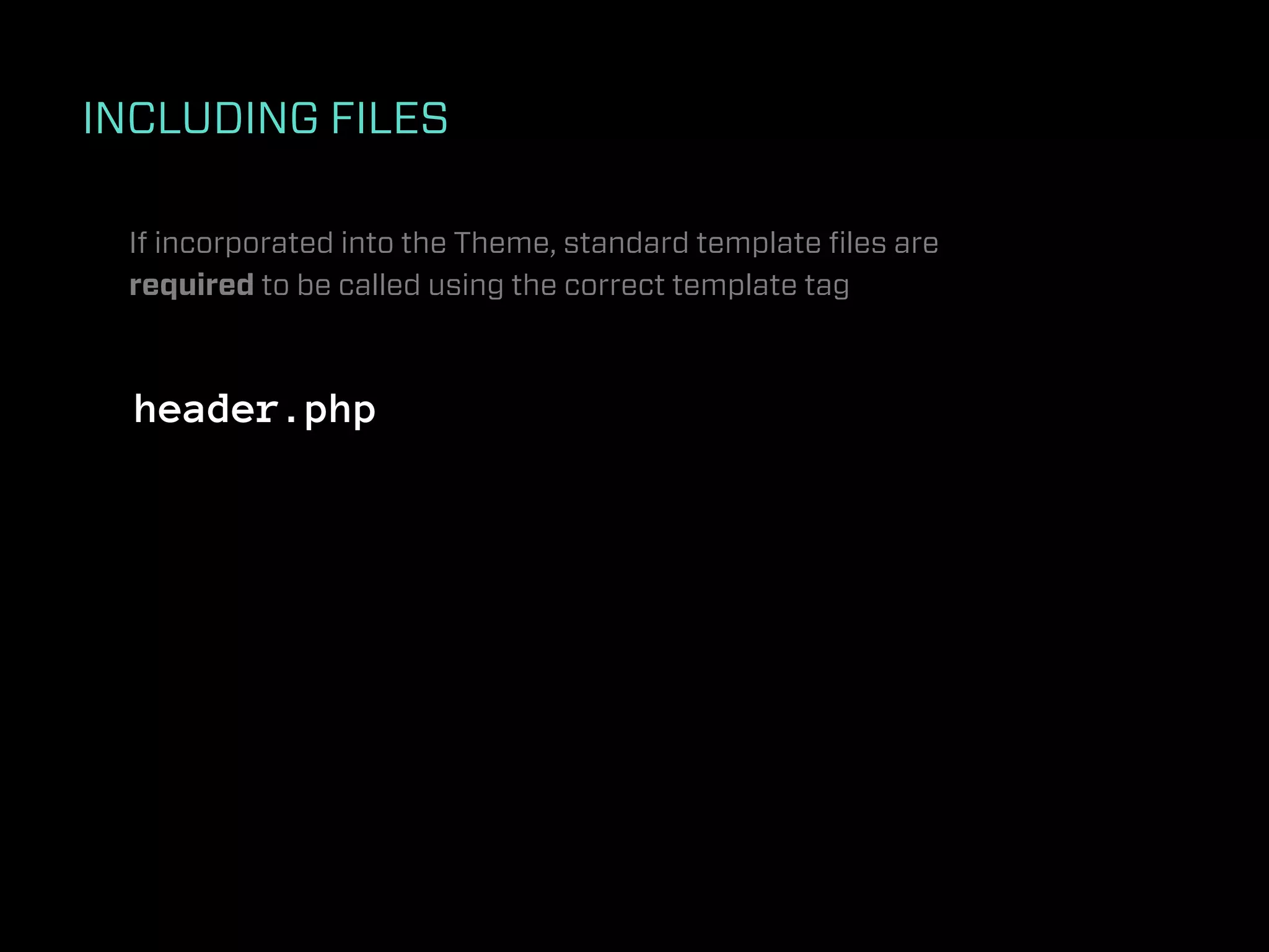 INCLUDING FILES

 If incorporated into the Theme, standard template ﬁles are
 required to be called using the correct template tag



  header.php
 
