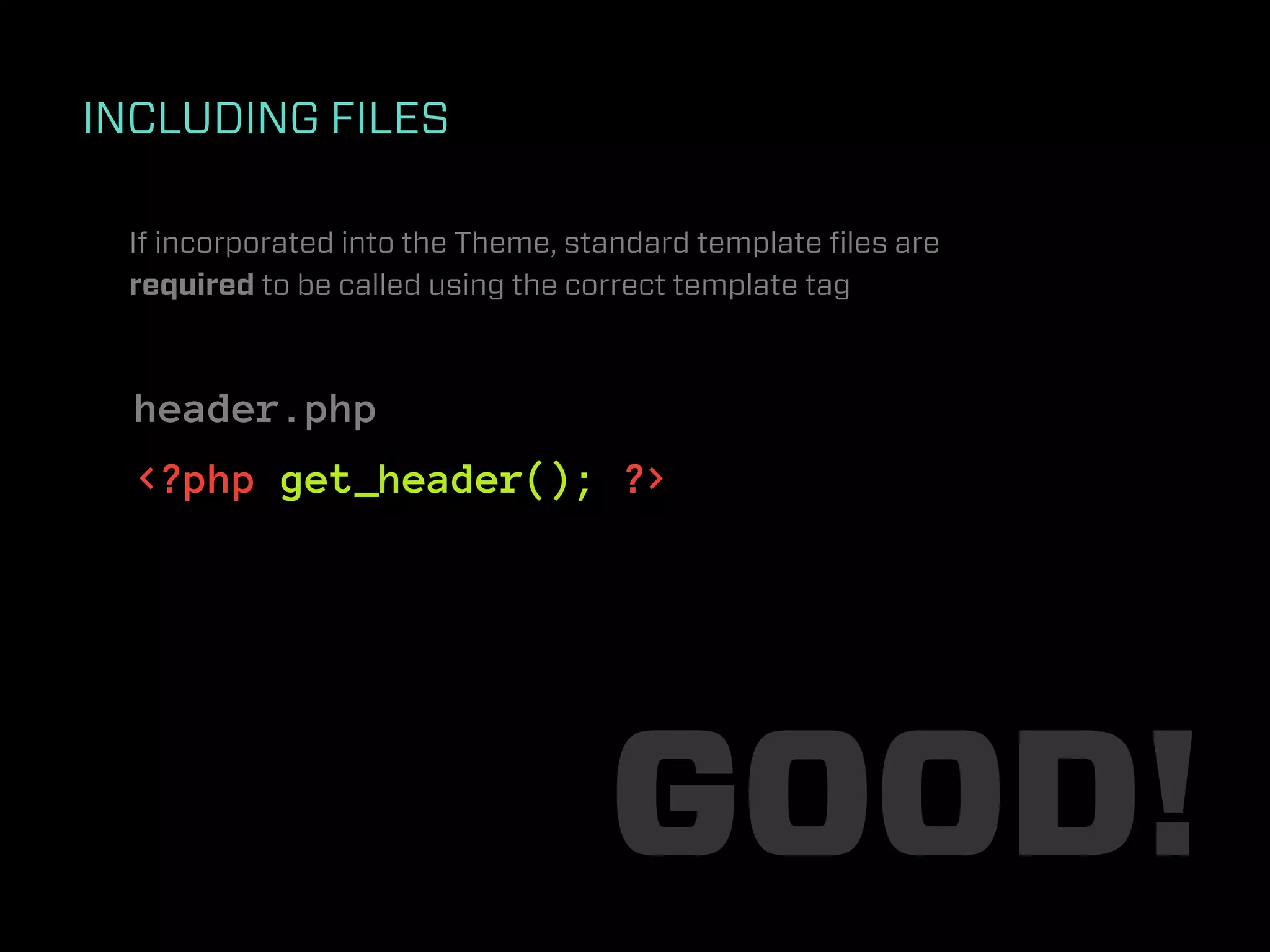 INCLUDING FILES

 If incorporated into the Theme, standard template ﬁles are
 required to be called using the correct template tag



  header.php
  <?php get_header(); ?>




                                   GOOD!
 