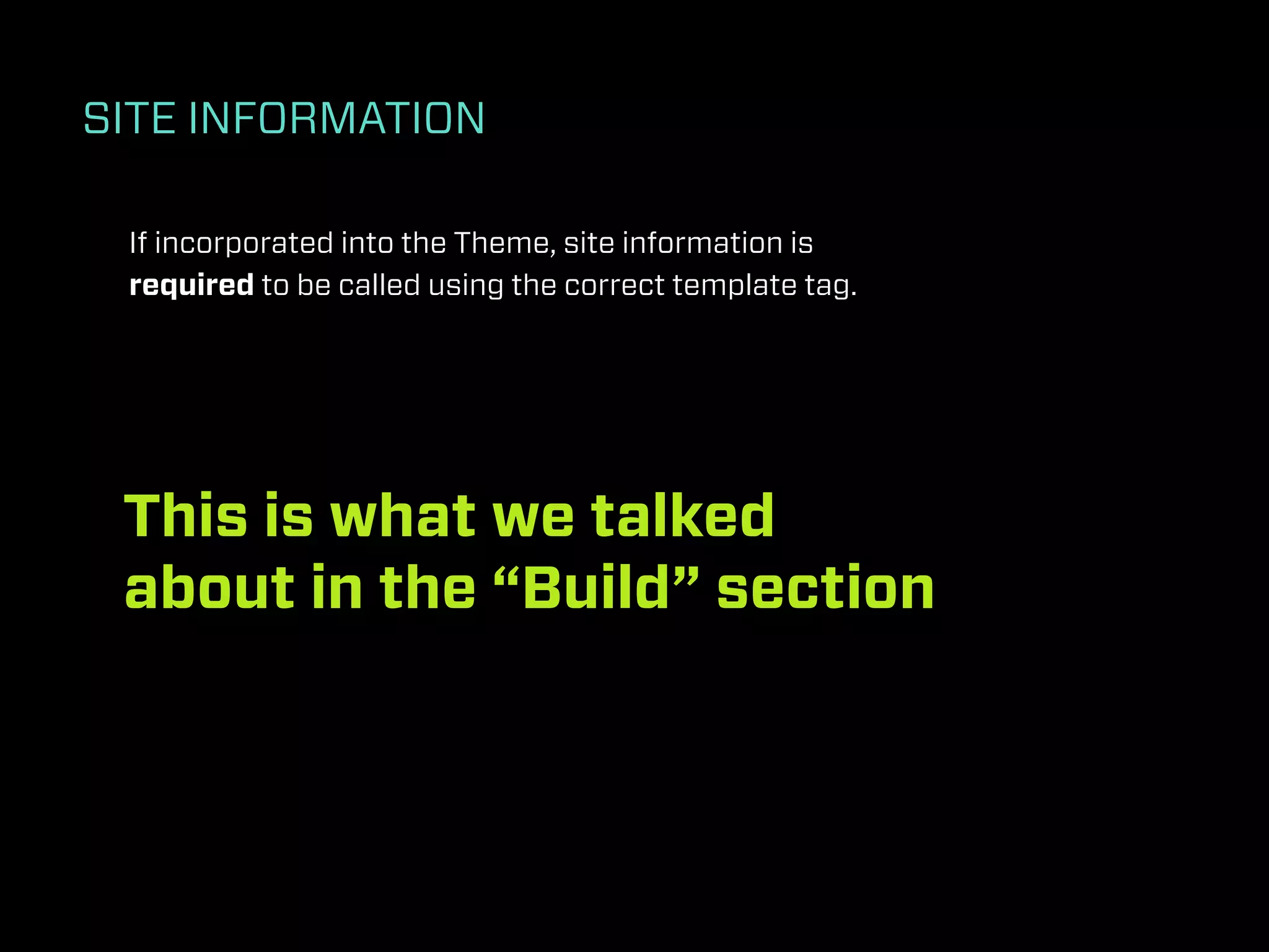SITE INFORMATION

 If incorporated into the Theme, site information is
 required to be called using the correct template tag.




 This is what we talked
 about in the “Build” section
 