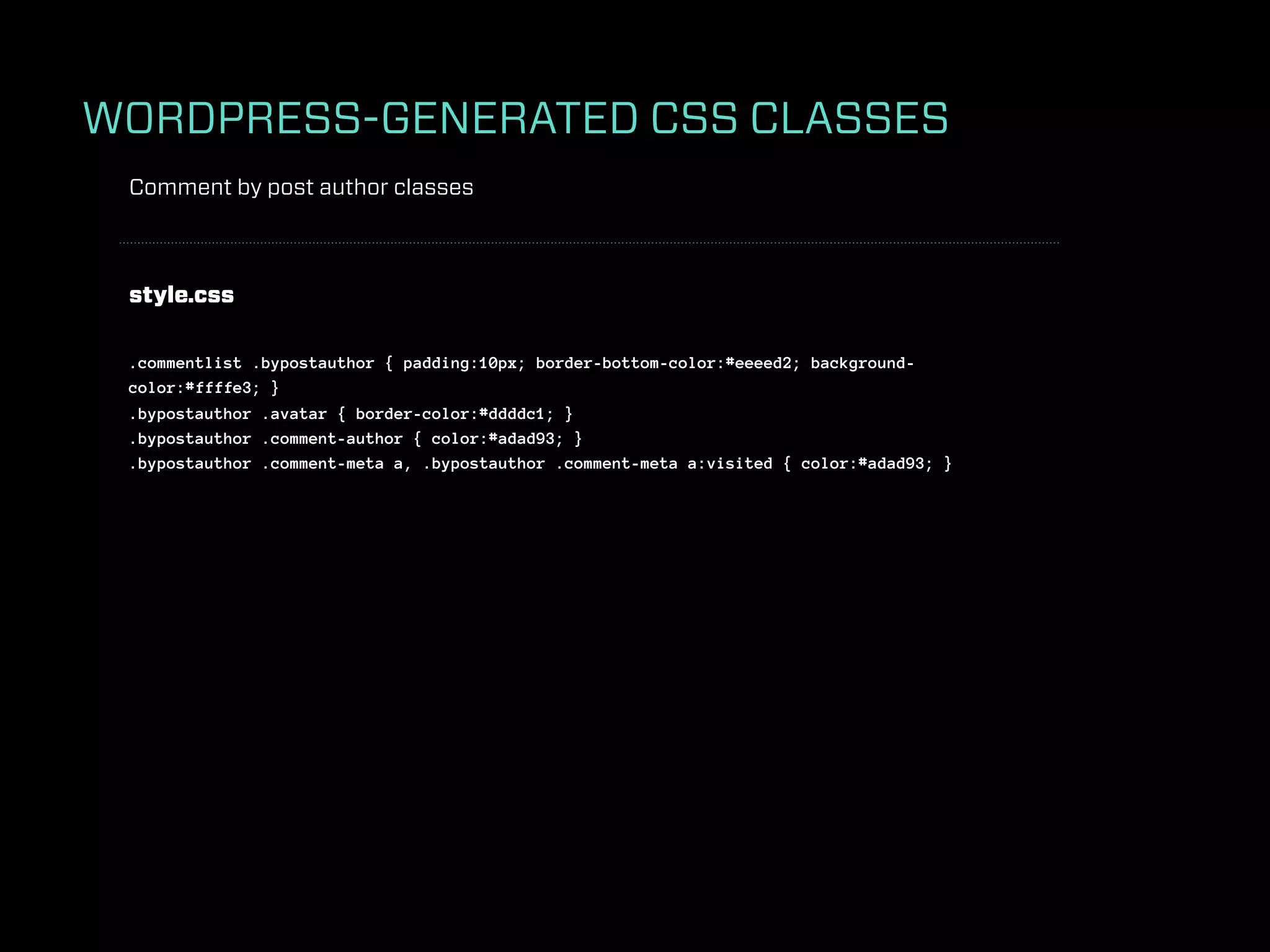 WORDPRESS-GENERATED CSS CLASSES
 Comment by post author classes



 style.css

 .commentlist .bypostauthor { padding:10px; border-bottom-color:#eeeed2; background-
 color:#ffffe3; }
 .bypostauthor .avatar { border-color:#ddddc1; }
 .bypostauthor .comment-author { color:#adad93; }
 .bypostauthor .comment-meta a, .bypostauthor .comment-meta a:visited { color:#adad93; }
 