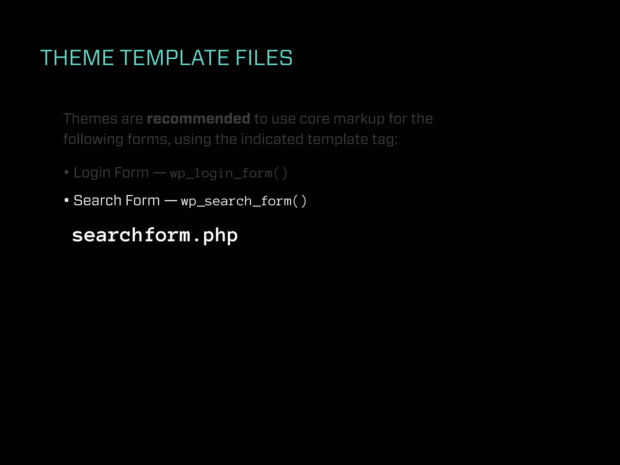 THEME TEMPLATE FILES

 Themes are recommended to use core markup for the
 following forms, using the indicated template tag:

 • Login Form — wp_login_form()
 • Search Form — wp_search_form()

  searchform.php
 