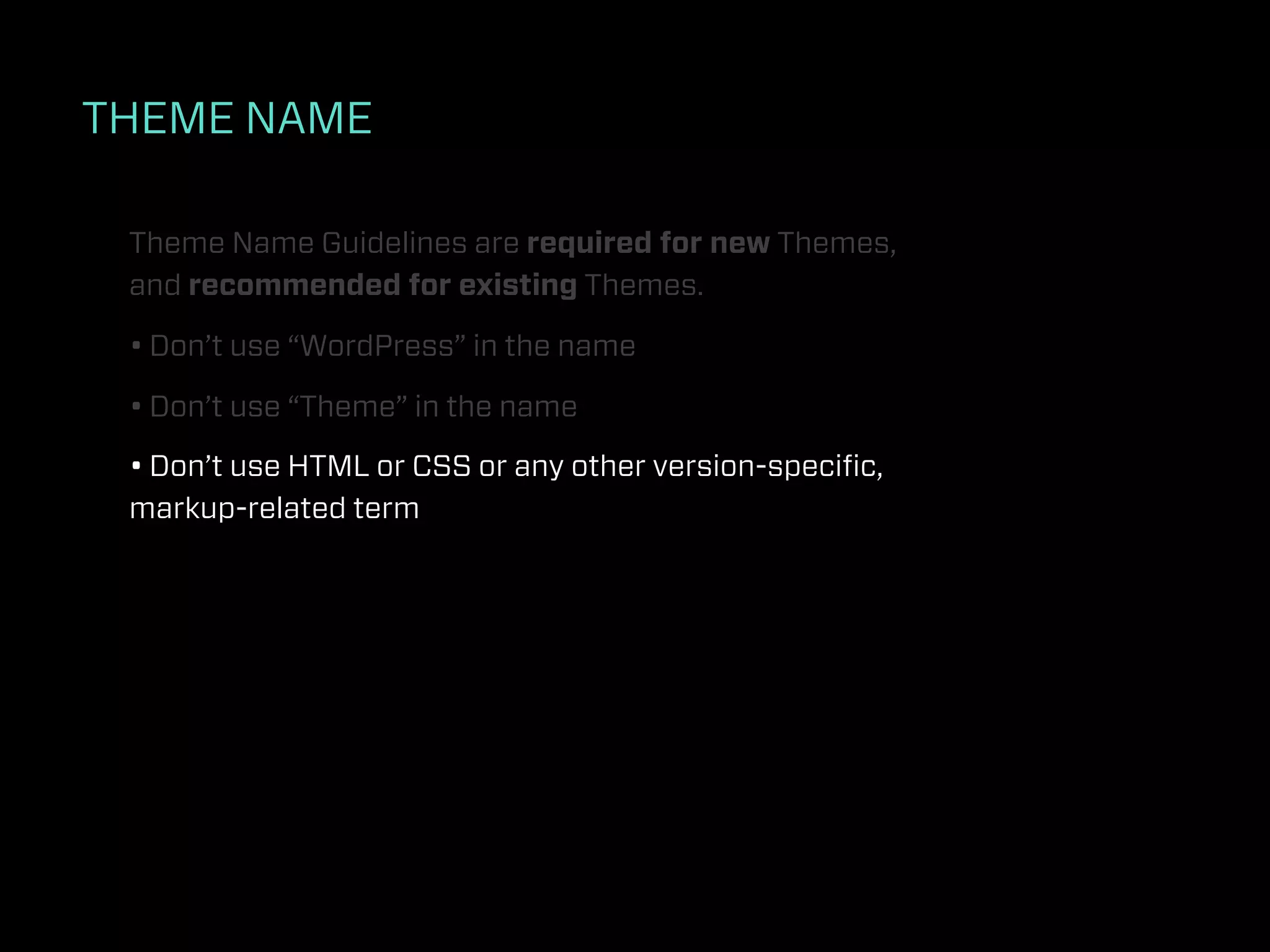 THEME NAME

 Theme Name Guidelines are required for new Themes,
 and recommended for existing Themes.

 • Don’t use “WordPress” in the name

 • Don’t use “Theme” in the name

 • Don’t use HTML or CSS or any other version-speciﬁc,
 markup-related term
 
