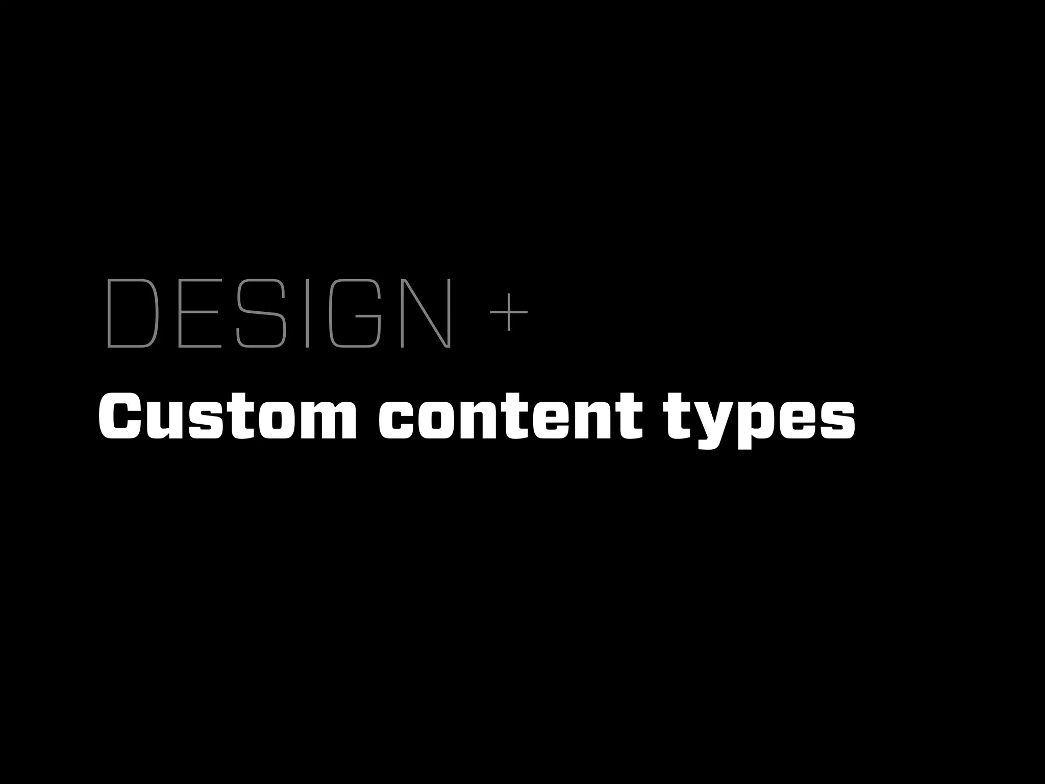 DESIGN +
Custom content types
 