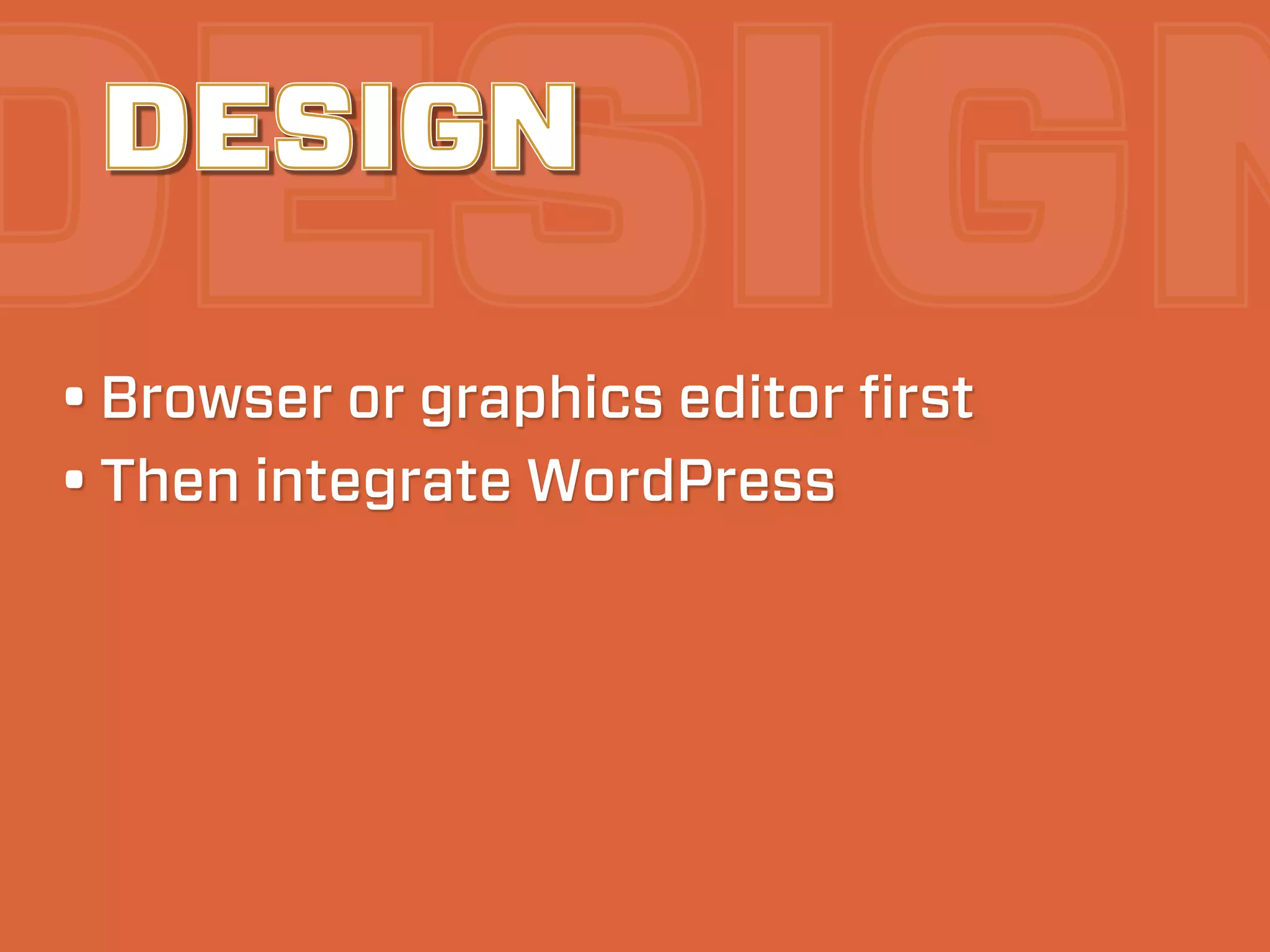 DESIGN
 DESIGN

• Browser or graphics editor ﬁrst
• Then integrate WordPress
 
