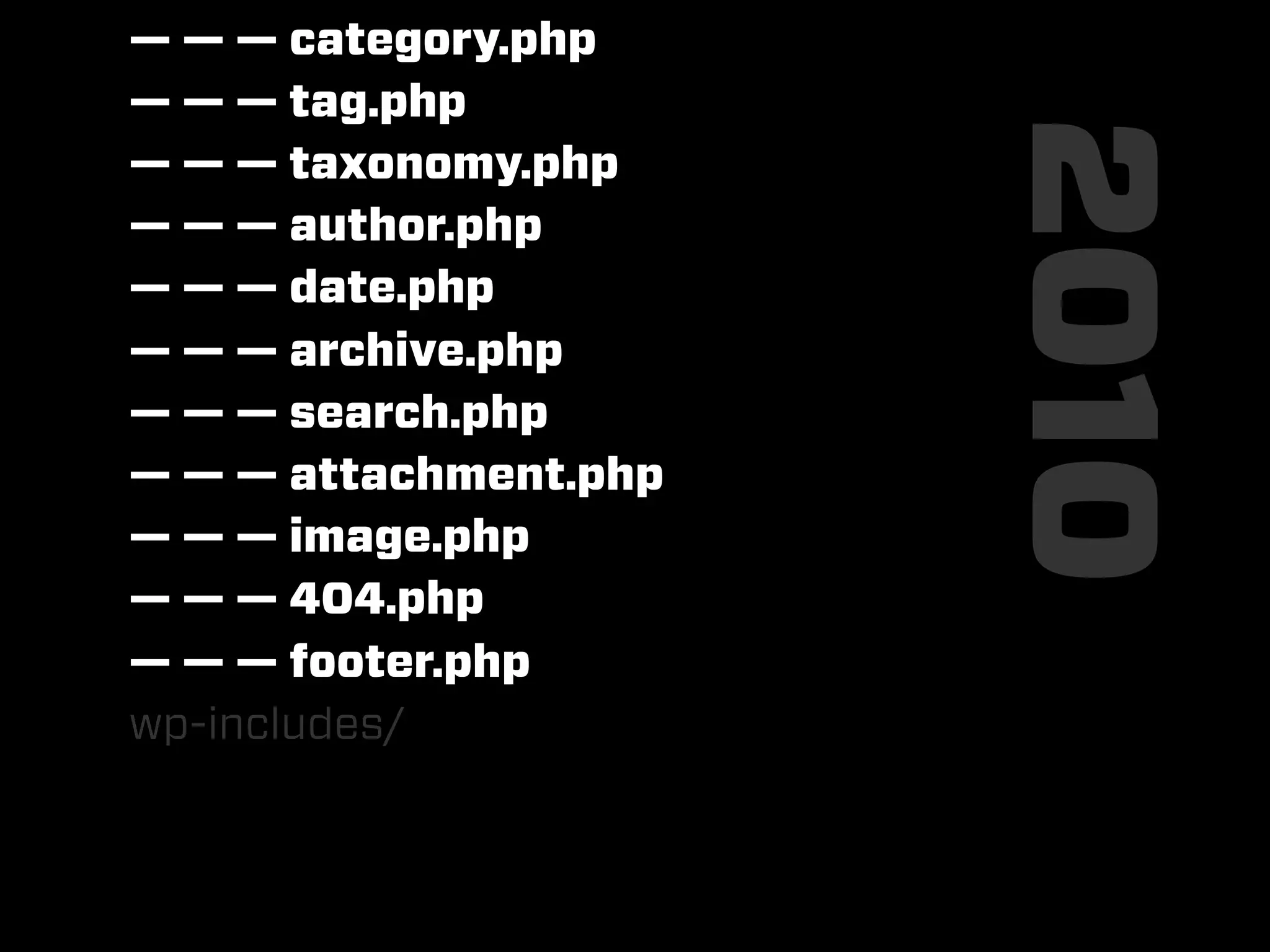 — — — category.php
— — — tag.php




                       2010
— — — taxonomy.php
— — — author.php
— — — date.php
— — — archive.php
— — — search.php
— — — attachment.php
— — — image.php
— — — 404.php
— — — footer.php
wp-includes/
 