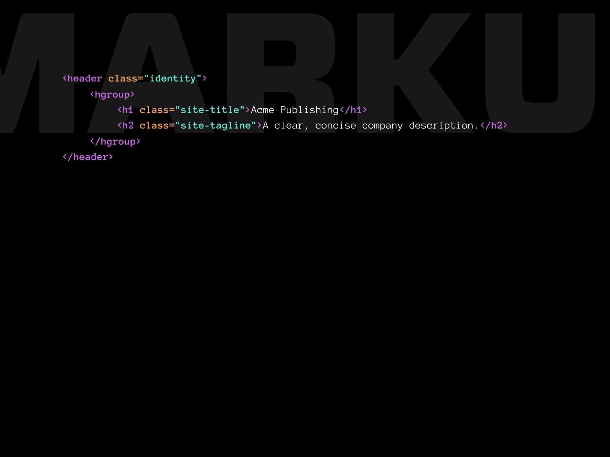 MARKUP
 <header class="identity">
      <hgroup>
           <h1 class="site-title">Acme Publishing</h1>
           <h2 class="site-tagline">A clear, concise company description.</h2>
      </hgroup>
 </header>
 