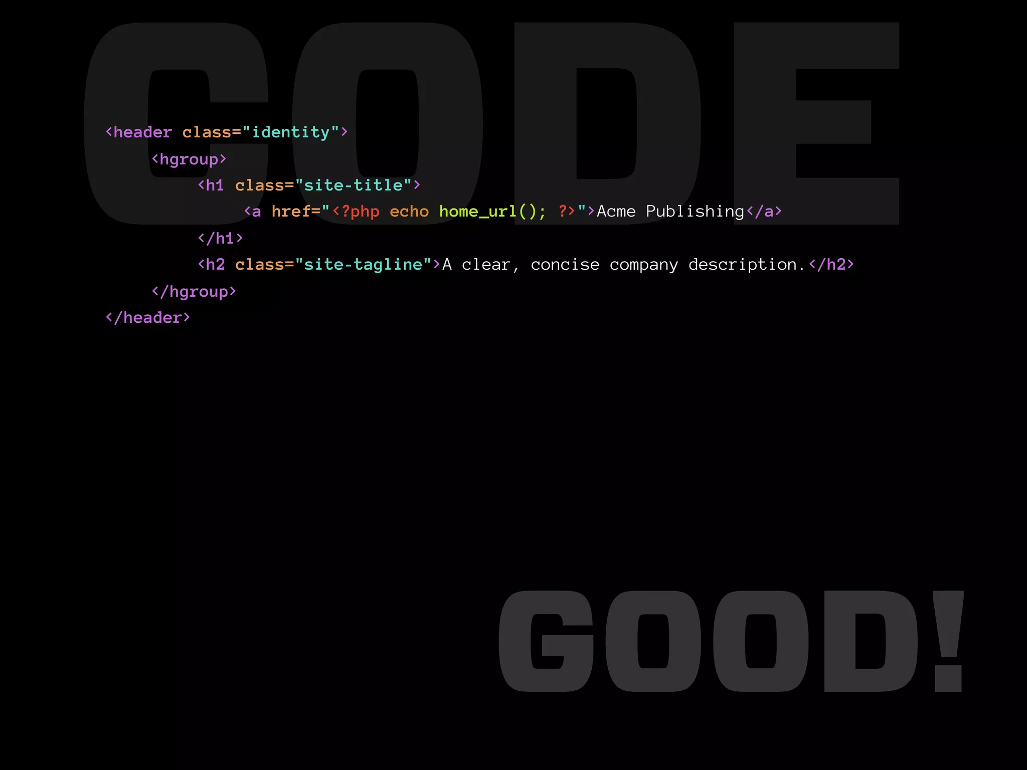 CODE
<header class="identity">
     <hgroup>
          <h1 class="site-title">

          </h1>
               <a href="<?php echo home_url(); ?>">Acme Publishing</a>

          <h2 class="site-tagline">A clear, concise company description.</h2>
     </hgroup>
</header>




                                       GOOD!
 
