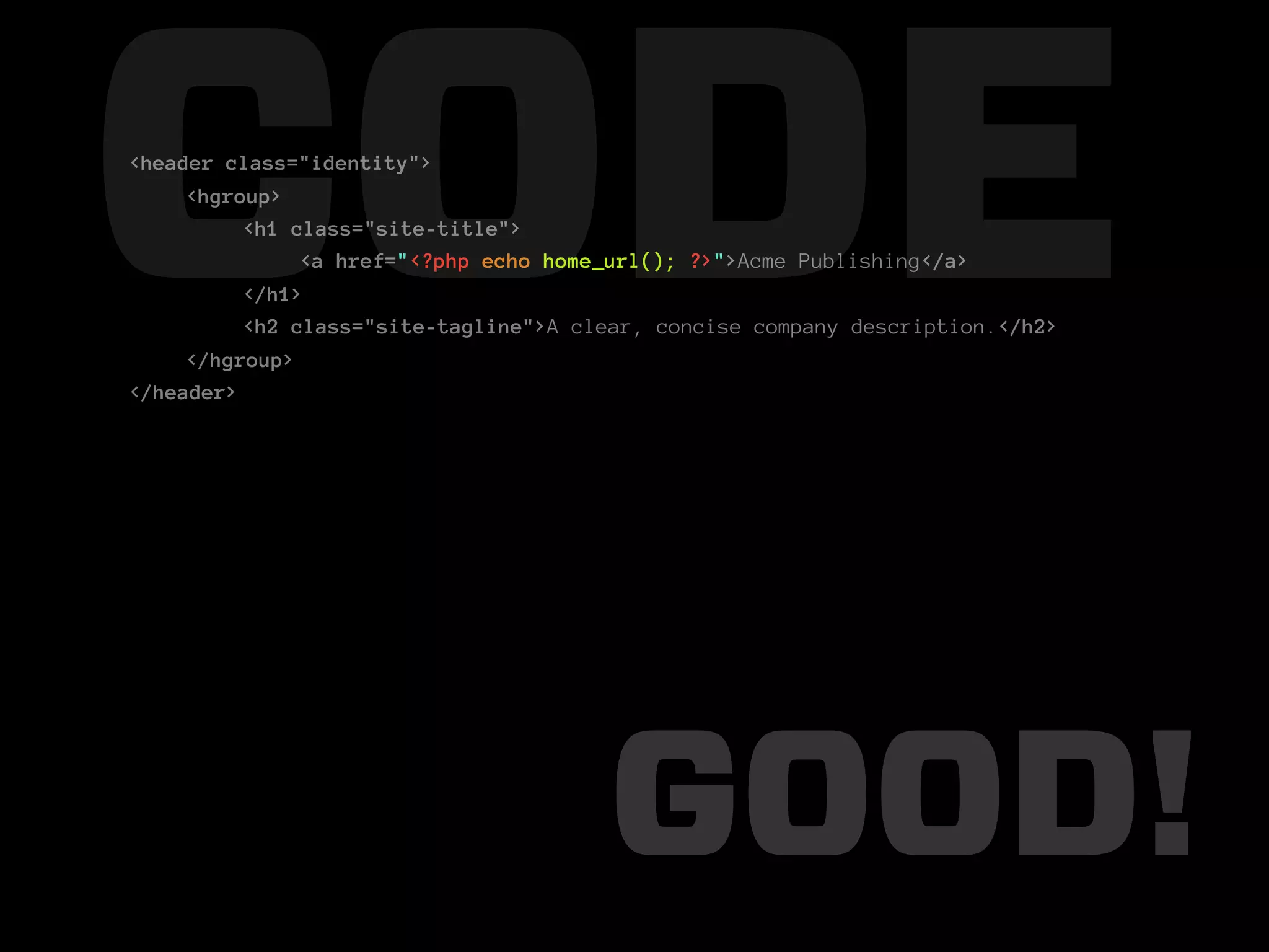 CODE
<header class="identity">
     <hgroup>
          <h1 class="site-title">

          </h1>
               <a href="<?php echo home_url(); ?>">Acme Publishing</a>

          <h2 class="site-tagline">A clear, concise company description.</h2>
     </hgroup>
</header>




                                       GOOD!
 