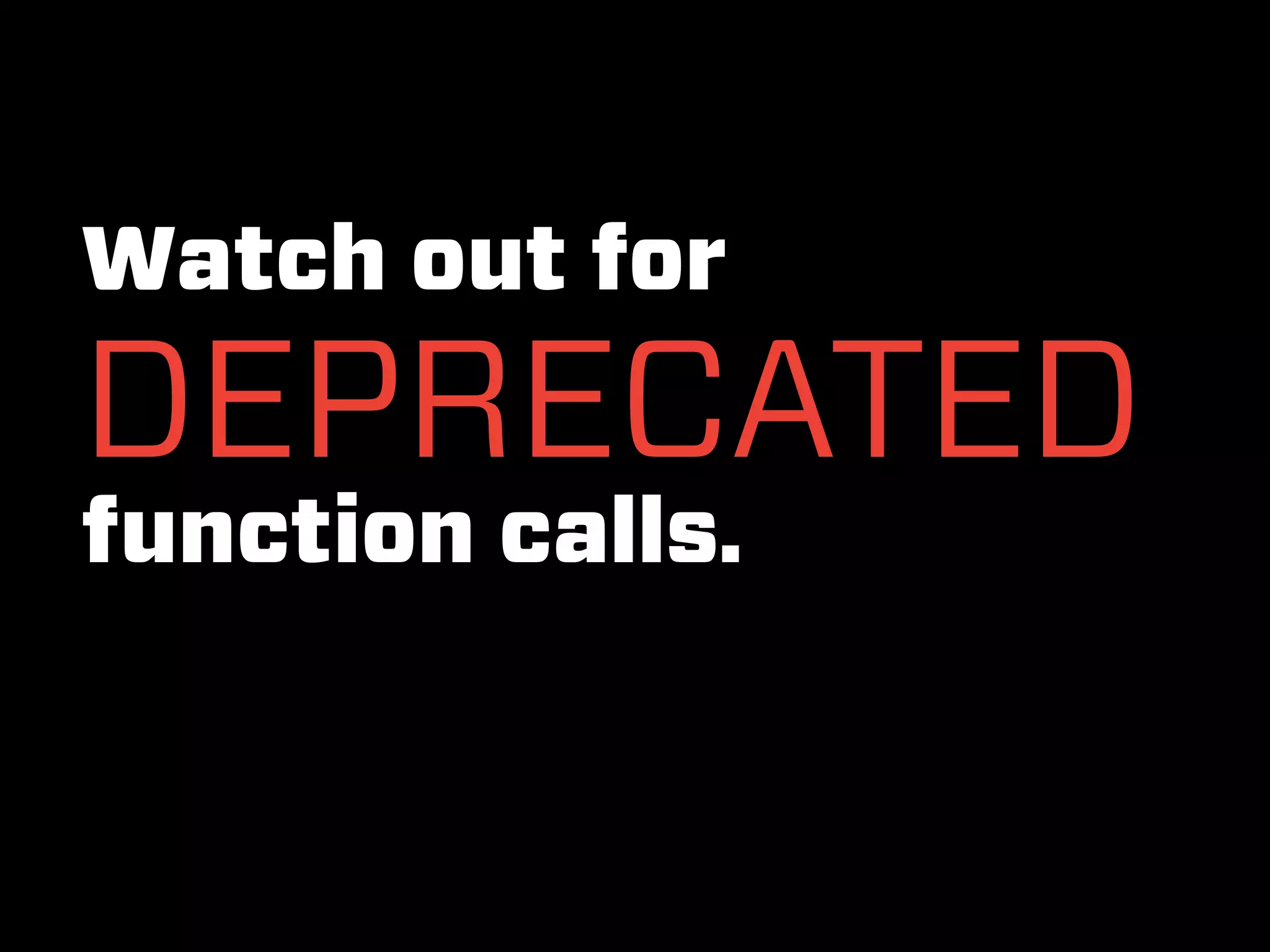Watch out for
DEPRECATED
function calls.
 
