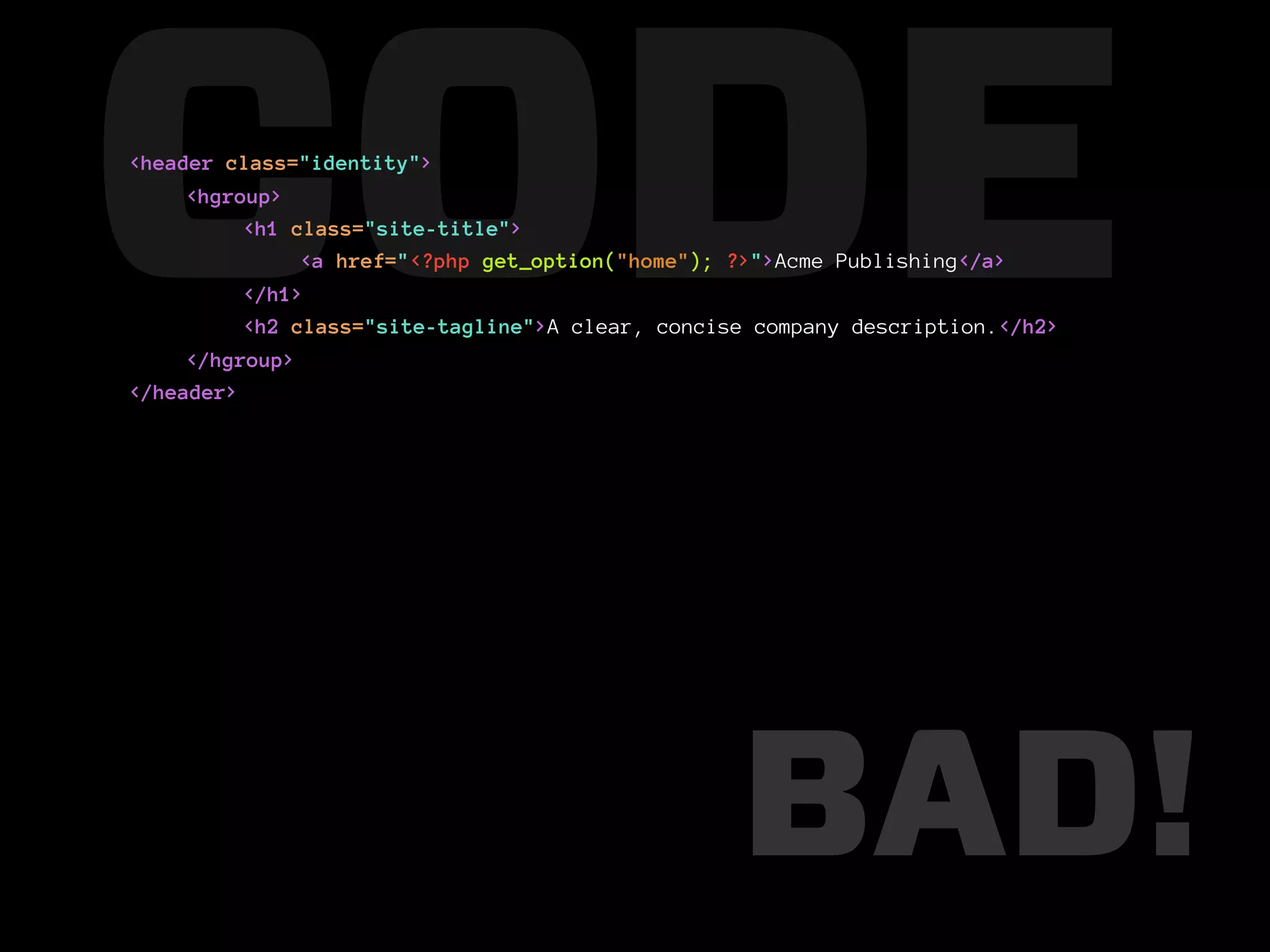 CODE
<header class="identity">
     <hgroup>
          <h1 class="site-title">

          </h1>
               <a href="<?php get_option("home"); ?>">Acme Publishing</a>

          <h2 class="site-tagline">A clear, concise company description.</h2>
     </hgroup>
</header>




                                                  BAD!
 