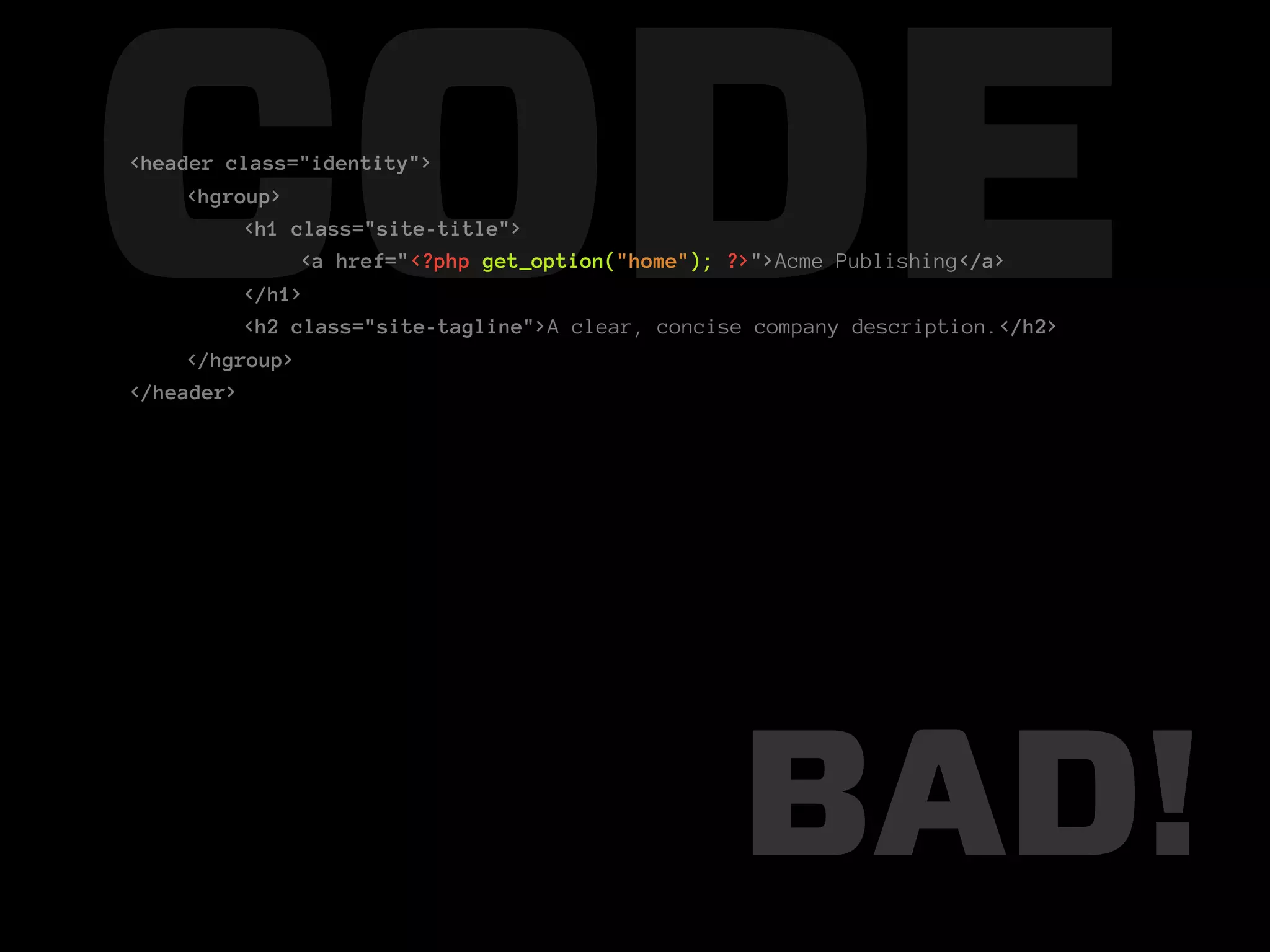 CODE
<header class="identity">
     <hgroup>
          <h1 class="site-title">

          </h1>
               <a href="<?php get_option("home"); ?>">Acme Publishing</a>

          <h2 class="site-tagline">A clear, concise company description.</h2>
     </hgroup>
</header>




                                                  BAD!
 