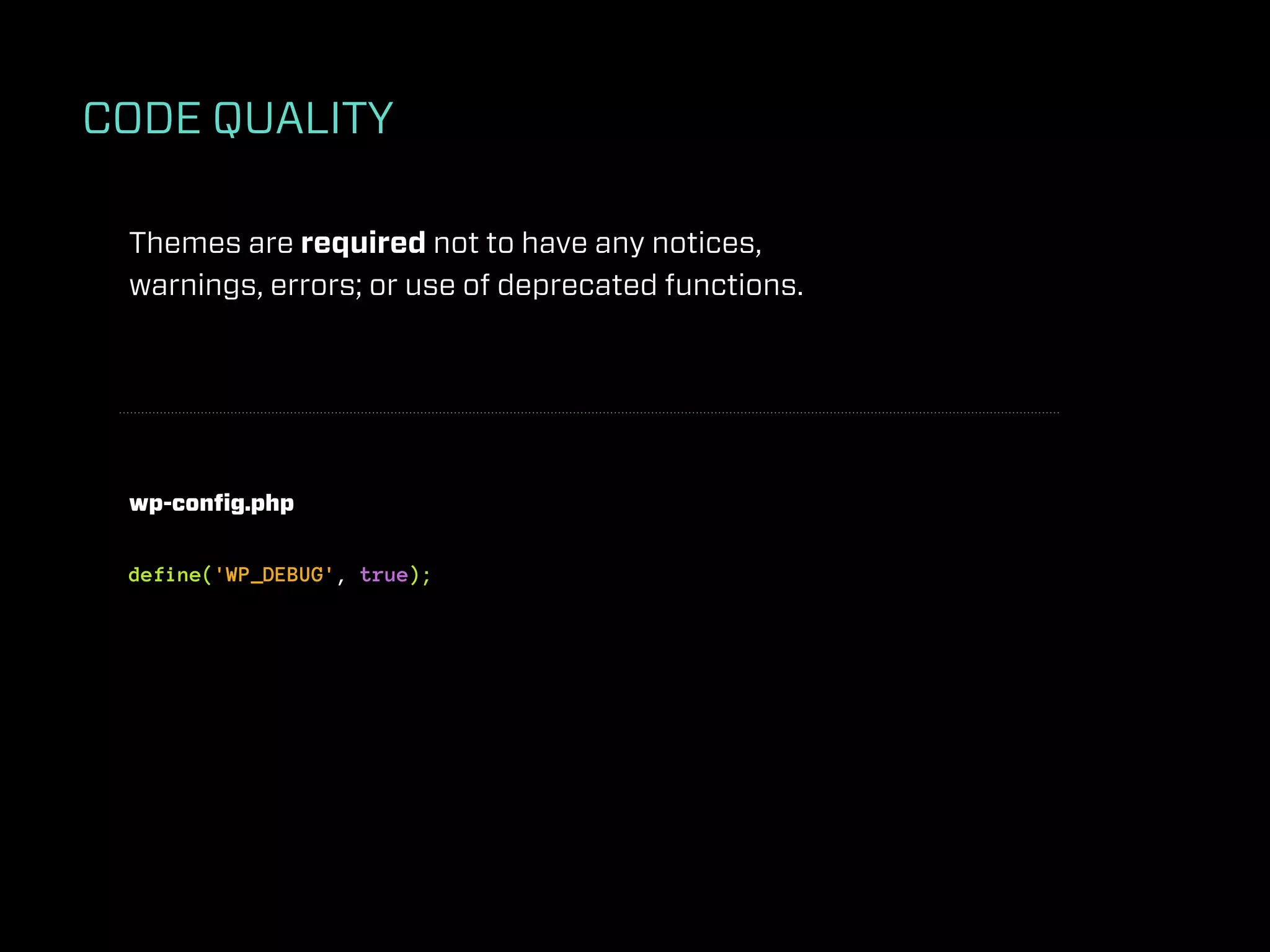 CODE QUALITY

 Themes are required not to have any notices,
 warnings, errors; or use of deprecated functions.




 wp-conﬁg.php


 define('WP_DEBUG', true);
 
