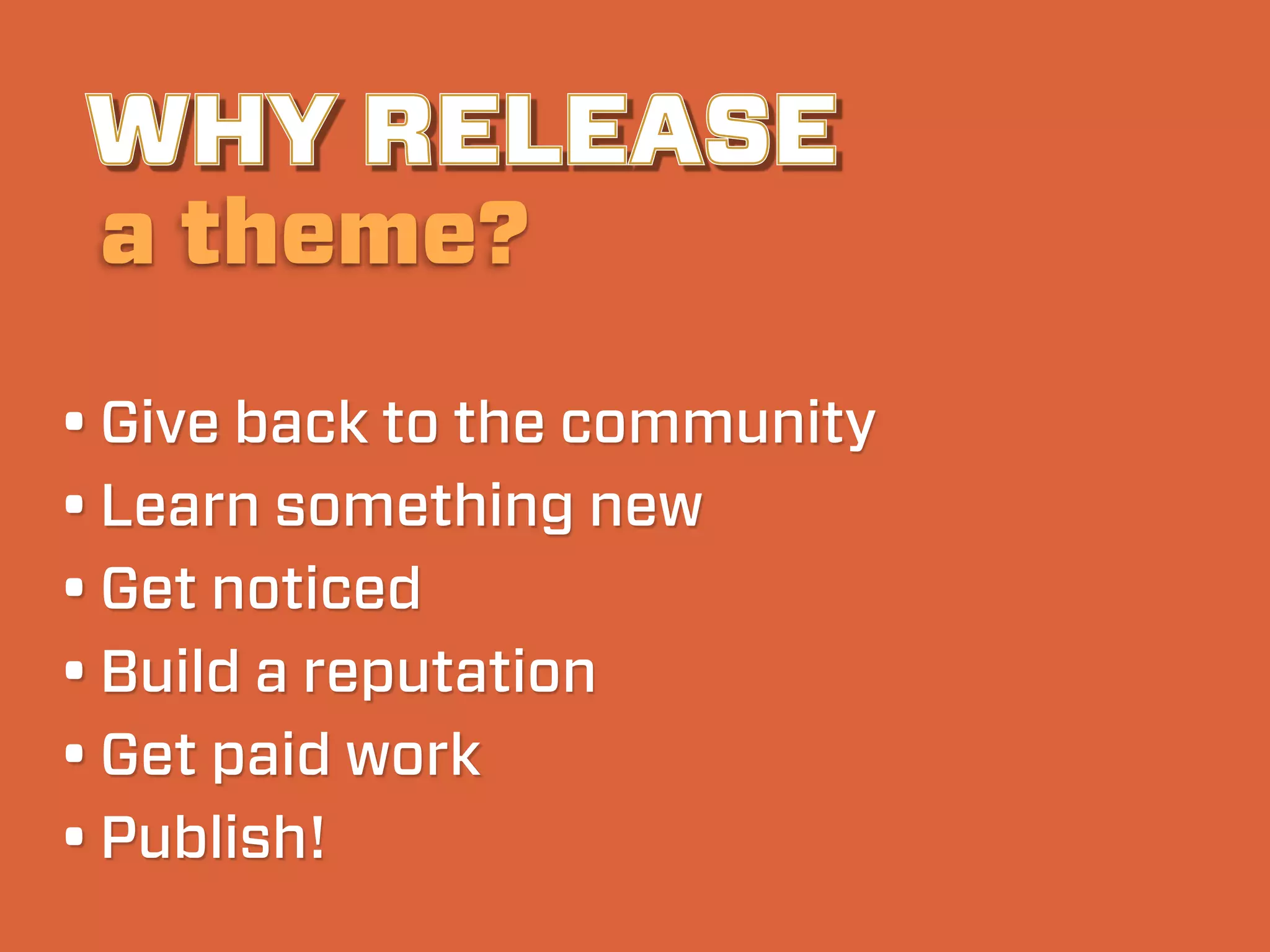 WHY RELEASE
 a theme?

• Give back to the community
• Learn something new
• Get noticed
• Build a reputation
• Get paid work
• Publish!
 