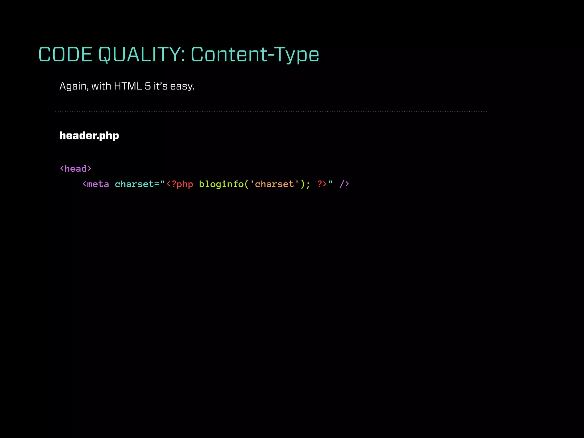 CODE QUALITY: Content-Type
 Again, with HTML 5 it’s easy.



 header.php


 <head>
     <meta charset="<?php bloginfo('charset'); ?>" />
 