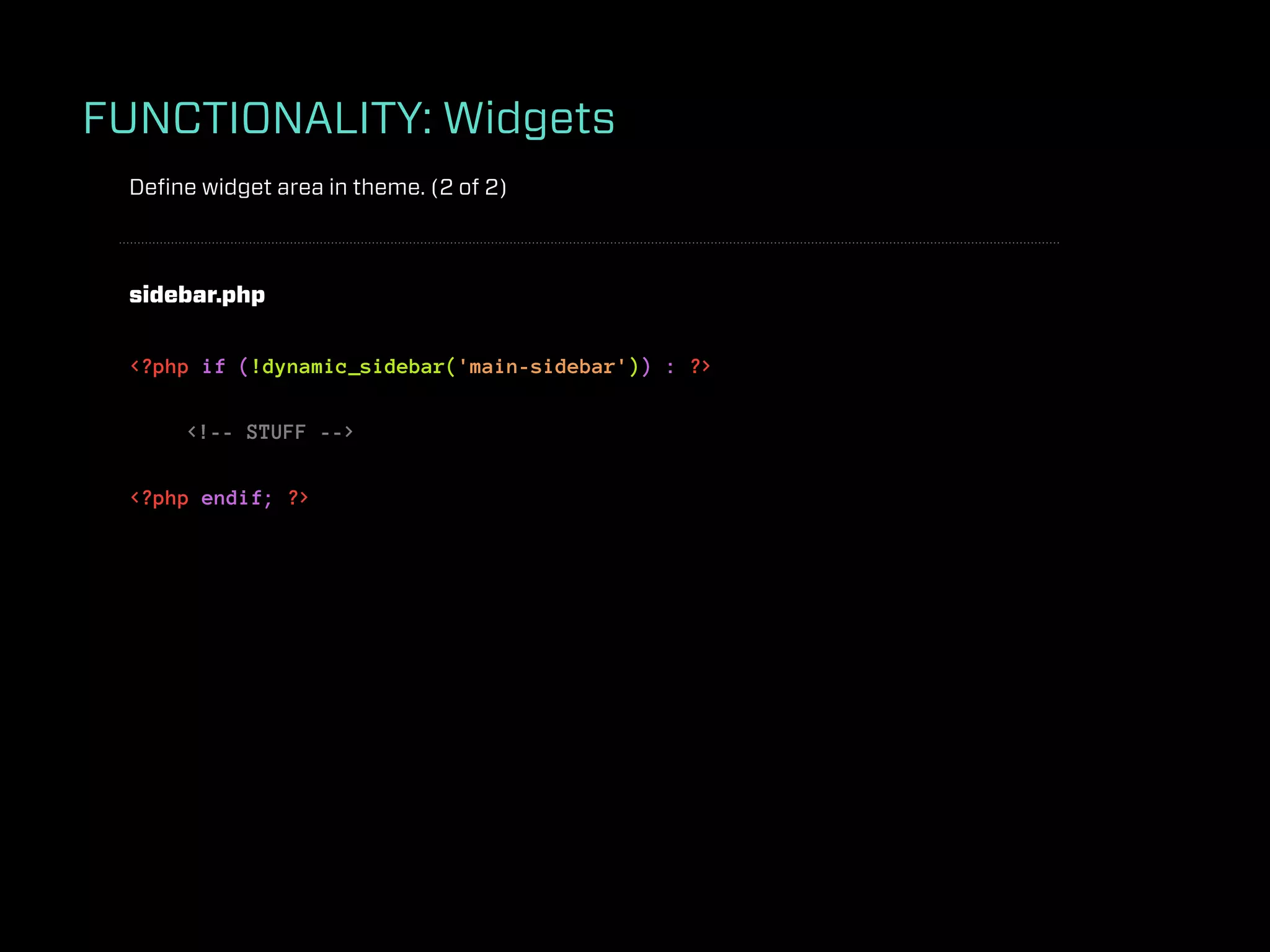 FUNCTIONALITY: Widgets
 Deﬁne widget area in theme. (2 of 2)



 sidebar.php


 <?php if (!dynamic_sidebar('main-sidebar')) : ?>

      <!-- STUFF -->

 <?php endif; ?>
 