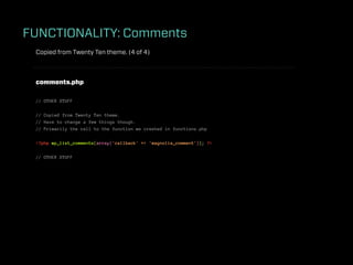 FUNCTIONALITY: Comments
 Copied from Twenty Ten theme. (4 of 4)



 comments.php

 // OTHER STUFF

 // Copied from Twenty Ten theme.
 // Have to change a few things though.
 // Primarily the call to the function we created in functions.php

 <?php wp_list_comments(array('callback' => 'magnolia_comment')); ?>

 // OTHER STUFF
 