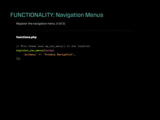 FUNCTIONALITY: Navigation Menus
 Register the navigation menu. (1 of 2)



 functions.php


 // This theme uses wp_nav_menu() in one location.
 register_nav_menus(array(
      'primary' => 'Primary Navigation',
 ));
 
