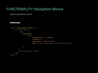 FUNCTIONALITY: Navigation Menus
 Add it to the theme. (2 of 2)



 header.php

 <?php if (has_nav_menu('primary')) { ?>
       <nav class="main-nav">
              <?php
                    wp_nav_menu(
                          array(
                                 'theme_location' => 'primary',
                                 'container' => '',
                                 'menu_class' => 'main-nav-list',
                                 'depth' => '0', // Sub pages are shown beneath the tabs.
                          )
                    );
              ?>
              <span class="clear"></span>
       </nav>
 <?php } ?>
 