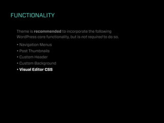 FUNCTIONALITY

 Theme is recommended to incorporate the following
 WordPress core functionality, but is not required to do so.

 • Navigation Menus
 • Post Thumbnails
 • Custom Header
 • Custom Background
 • Visual Editor CSS
 