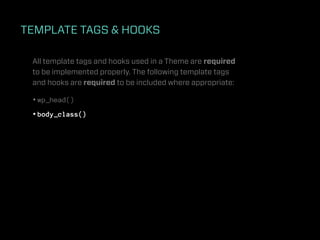 TEMPLATE TAGS & HOOKS

 All template tags and hooks used in a Theme are required
 to be implemented properly. The following template tags
 and hooks are required to be included where appropriate:

 • wp_head()
 • body_class()
 