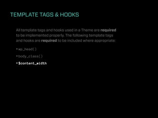 TEMPLATE TAGS & HOOKS

 All template tags and hooks used in a Theme are required
 to be implemented properly. The following template tags
 and hooks are required to be included where appropriate:

 • wp_head()
 • body_class()
 • $content_width
 
