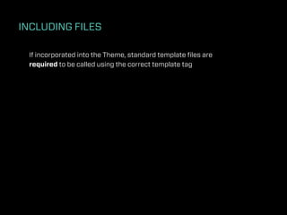 INCLUDING FILES

 If incorporated into the Theme, standard template ﬁles are
 required to be called using the correct template tag
 