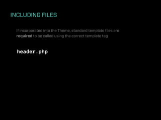 INCLUDING FILES

 If incorporated into the Theme, standard template ﬁles are
 required to be called using the correct template tag



  header.php
 